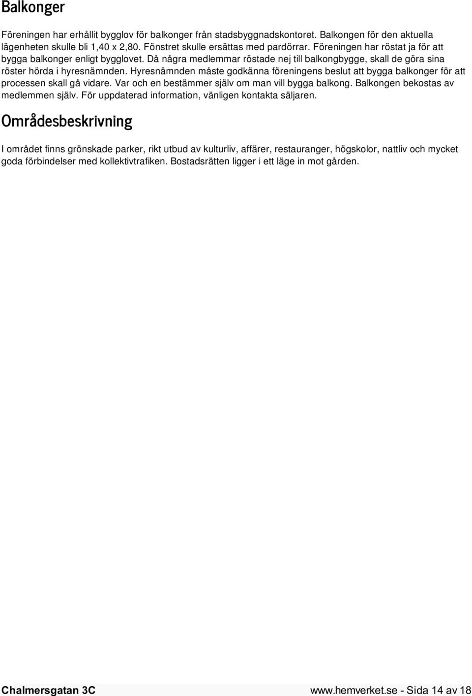 Hyresnämnden måste godkänna föreningens beslut att bygga balkonger för att processen skall gå vidare. Var och en bestämmer själv om man vill bygga balkong. Balkongen bekostas av medlemmen själv.