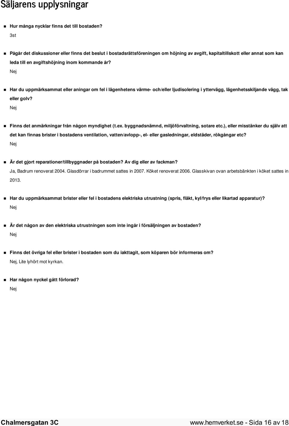 Nej Har du uppmärksammat eller aningar om fel i lägenhetens värme- och/eller ljudisolering i yttervägg, lägenhetsskiljande vägg, tak eller golv? Nej Finns det anmärkningar från någon myndighet (t.ex.