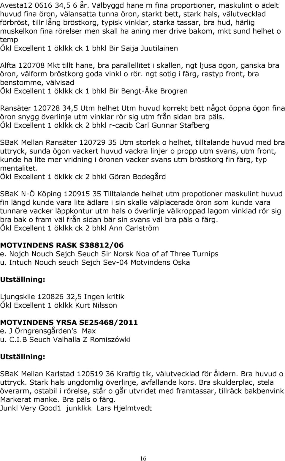 hud, härlig muskelkon fina rörelser men skall ha aning mer drive bakom, mkt sund helhet o temp Ökl Excellent 1 öklkk ck 1 bhkl Bir Saija Juutilainen Alfta 120708 Mkt tillt hane, bra parallellitet i