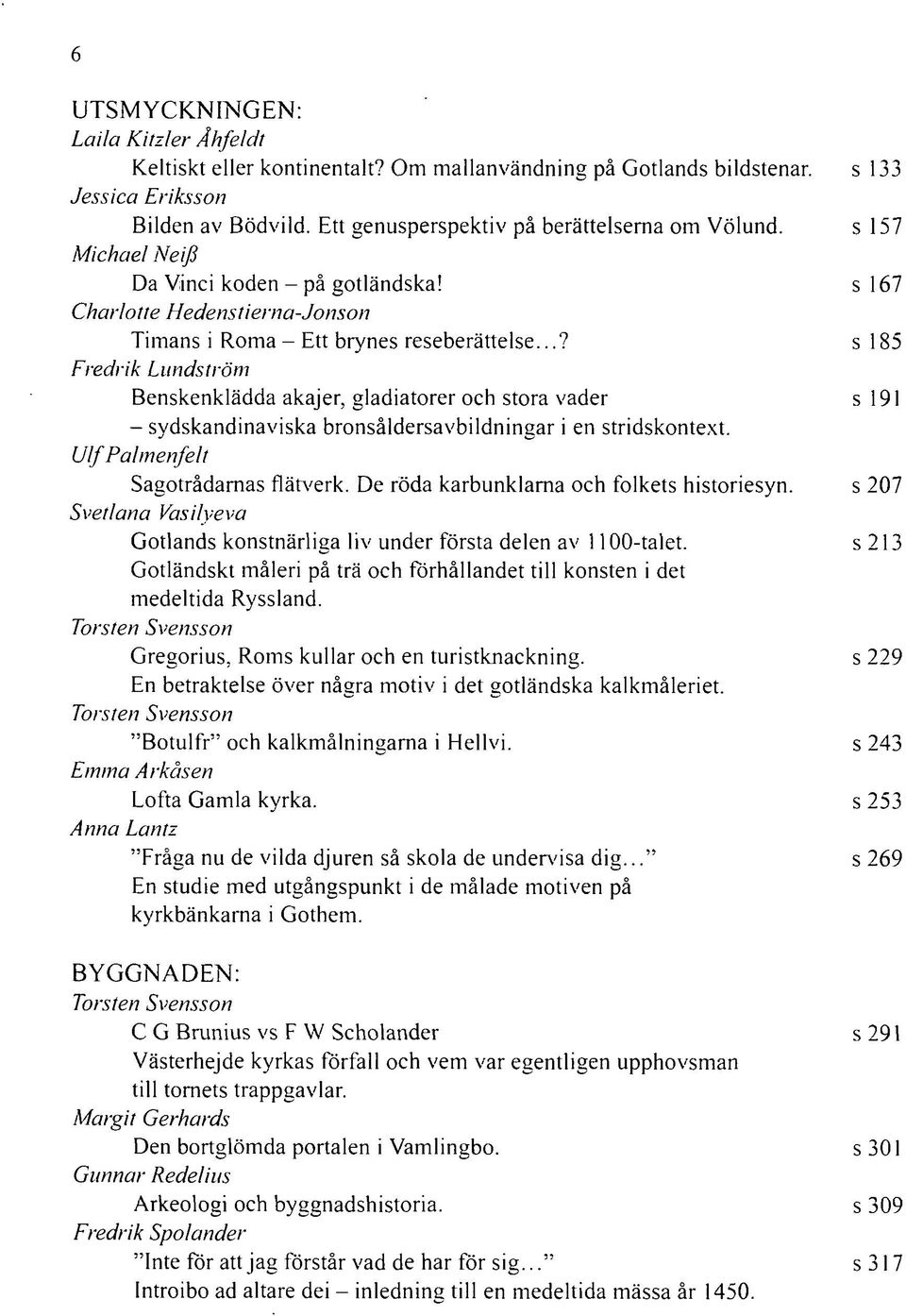 ..? s 185 Fredrik Lundström Benskenklädda akajer, gladiatorer och stora vader s 191 - sydskandinaviska bronsåldersavbildningar i en stridskontext. Ulf Palmenfelt Sagotrådarnas flätverk.