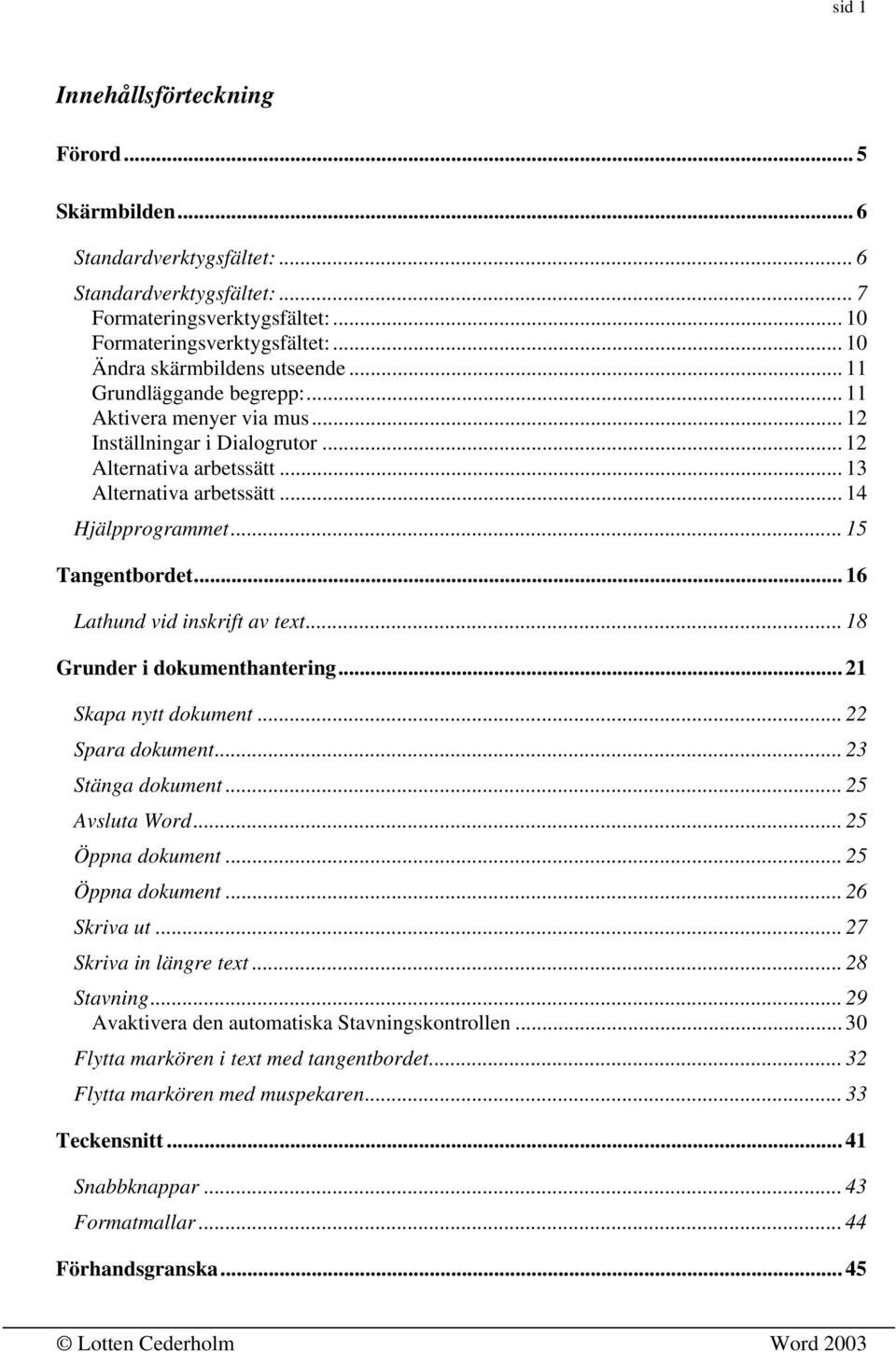 .. 14 Hjälpprogrammet... 15 Tangentbordet... 16 Lathund vid inskrift av text...18 Grunder i dokumenthantering... 21 Skapa nytt dokument...22 Spara dokument... 23 Stänga dokument... 25 Avsluta Word.