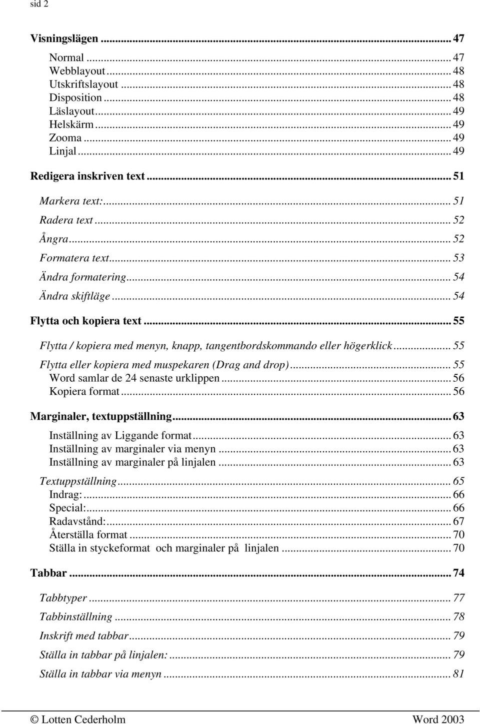 .. 55 Flytta / kopiera med menyn, knapp, tangentbordskommando eller högerklick... 55 Flytta eller kopiera med muspekaren (Drag and drop)... 55 Word samlar de 24 senaste urklippen... 56 Kopiera format.