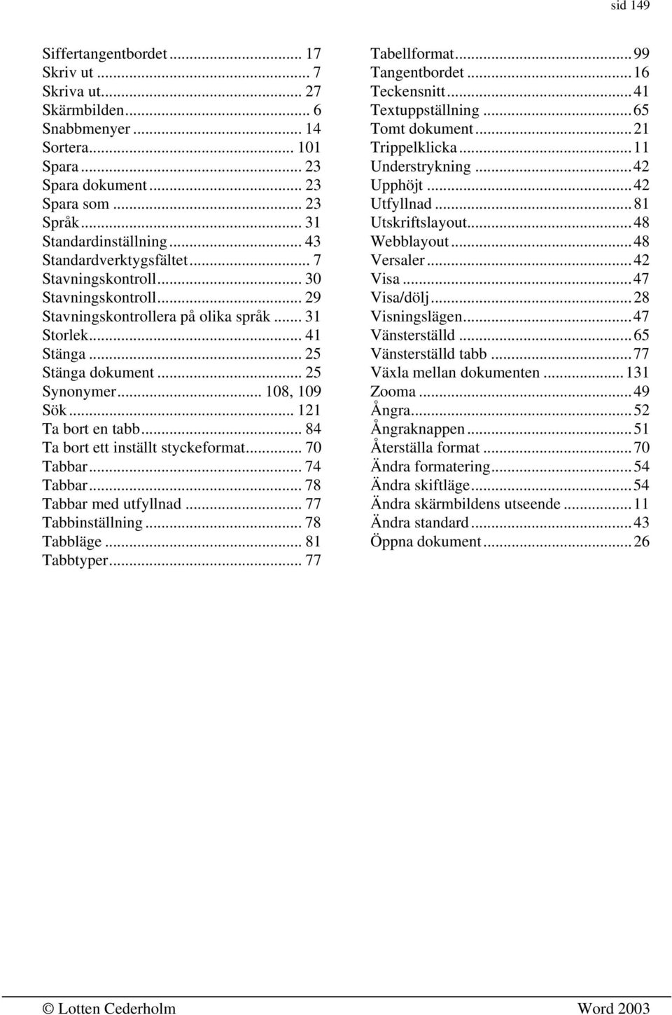 .. 121 Ta bort en tabb... 84 Ta bort ett inställt styckeformat... 70 Tabbar... 74 Tabbar... 78 Tabbar med utfyllnad... 77 Tabbinställning... 78 Tabbläge... 81 Tabbtyper... 77 Tabellformat.