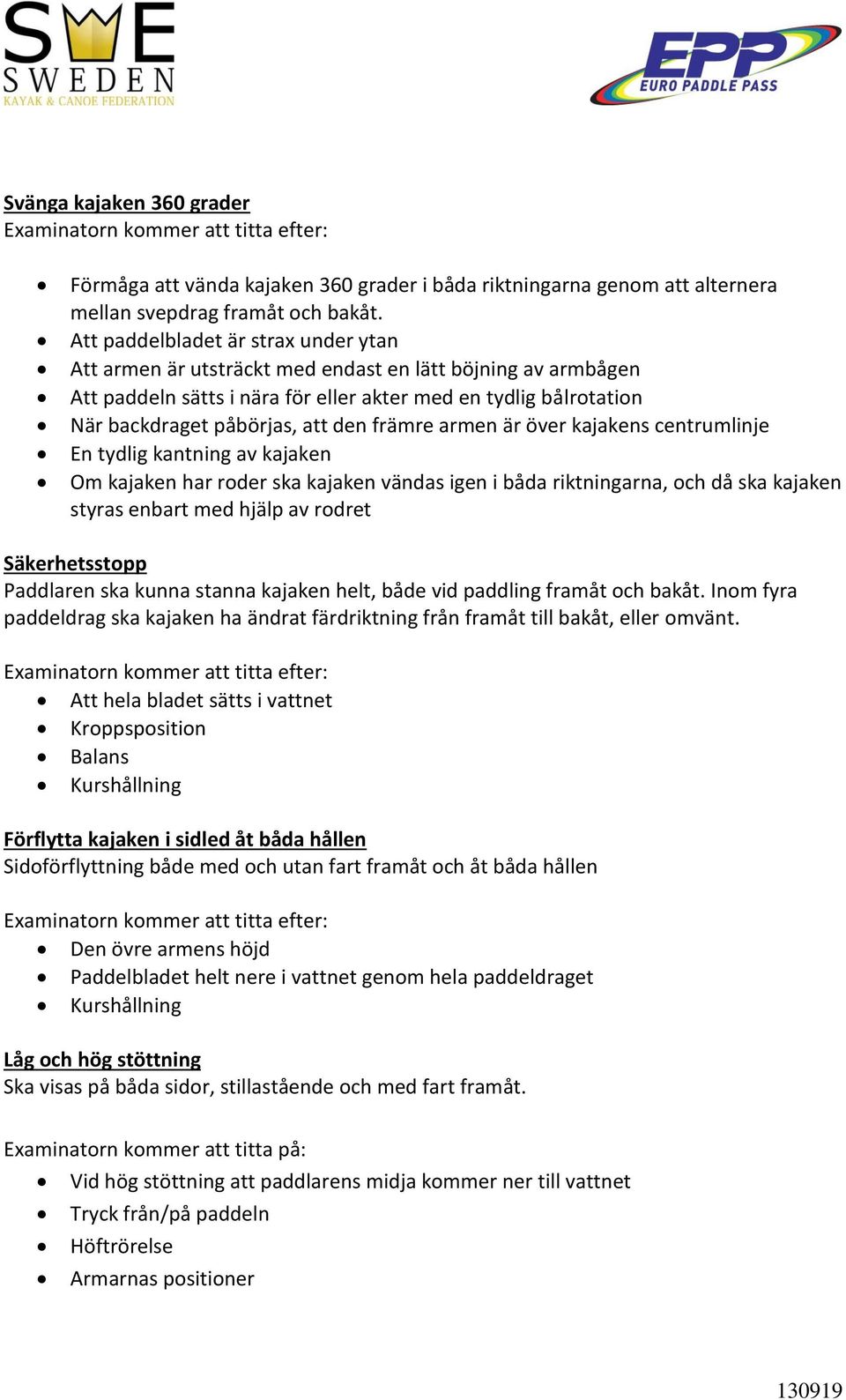 främre armen är över kajakens centrumlinje En tydlig kantning av kajaken Om kajaken har roder ska kajaken vändas igen i båda riktningarna, och då ska kajaken styras enbart med hjälp av rodret