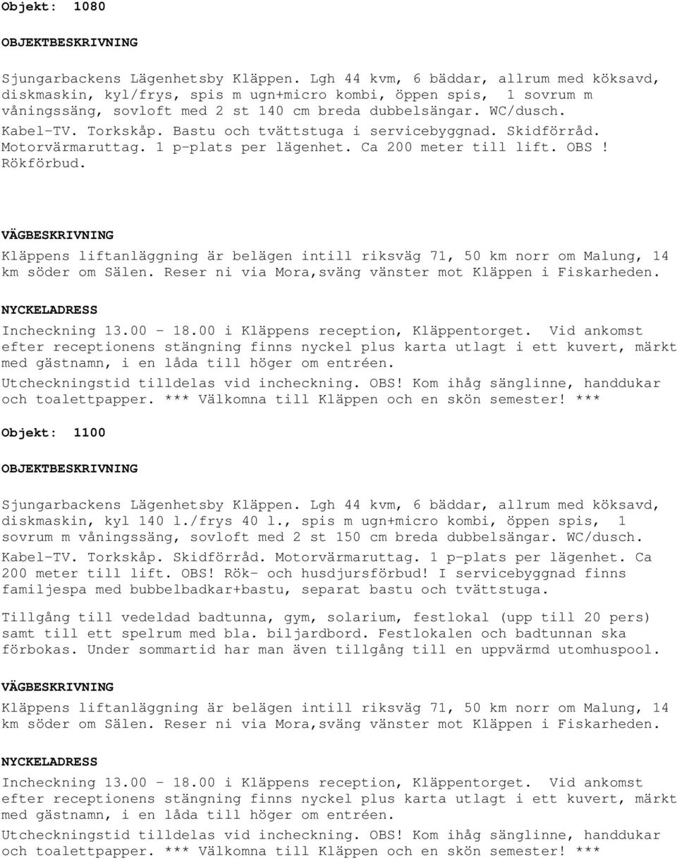 , spis m ugn+micro kombi, öppen spis, 1 sovrum Kabel-TV. Torkskåp. Skidförråd. Motorvärmaruttag. 1 p-plats per lägenhet. Ca 200 meter till lift. OBS! Rök- och husdjursförbud!