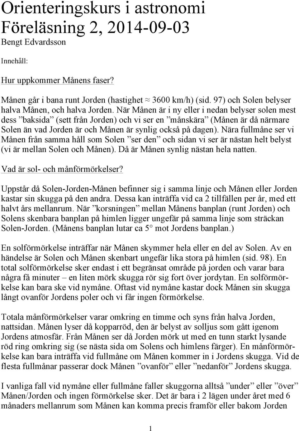 När Månen är i ny eller i nedan belyser solen mest dess baksida (sett från Jorden) och vi ser en månskära (Månen är då närmare Solen än vad Jorden är och Månen är synlig också på dagen).