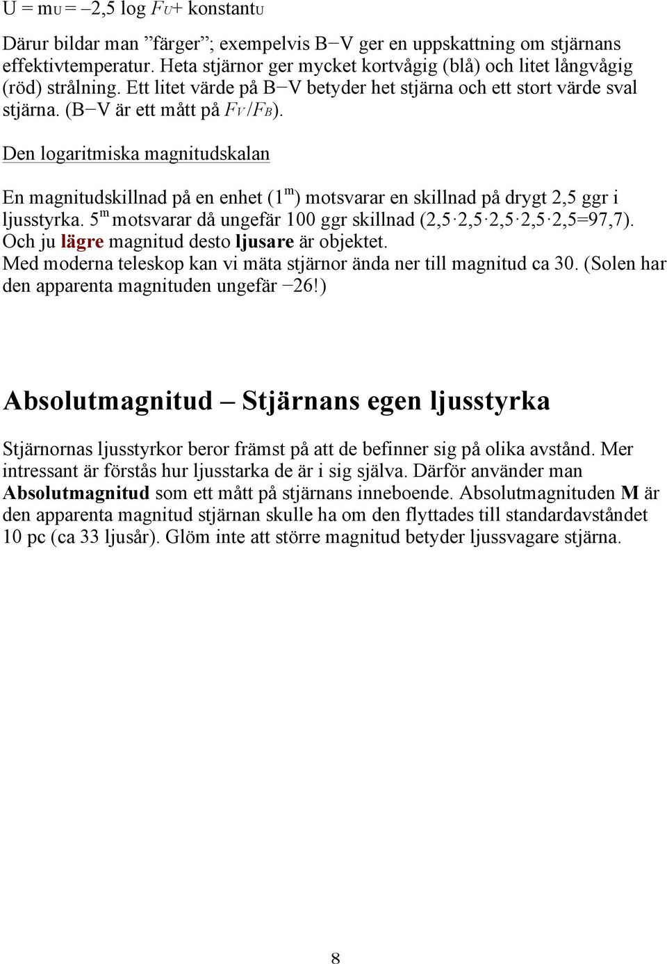 Den logaritmiska magnitudskalan En magnitudskillnad på en enhet (1 m ) motsvarar en skillnad på drygt 2,5 ggr i ljusstyrka. 5 m motsvarar då ungefär 100 ggr skillnad (2,5 2,5 2,5 2,5 2,5=97,7).