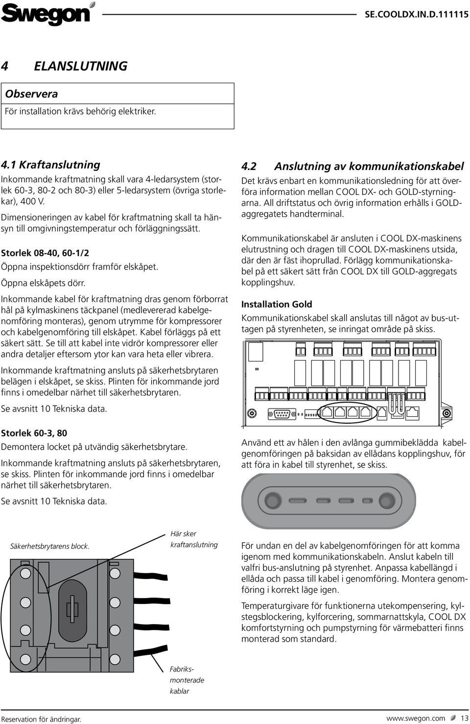 Dimensioneringen av kabel för kraftmatning skall ta hänsyn till omgivningstemperatur och förläggningssätt. Storlek 08-40, 60-/2 Öppna inspektionsdörr framför elskåpet. Öppna elskåpets dörr.