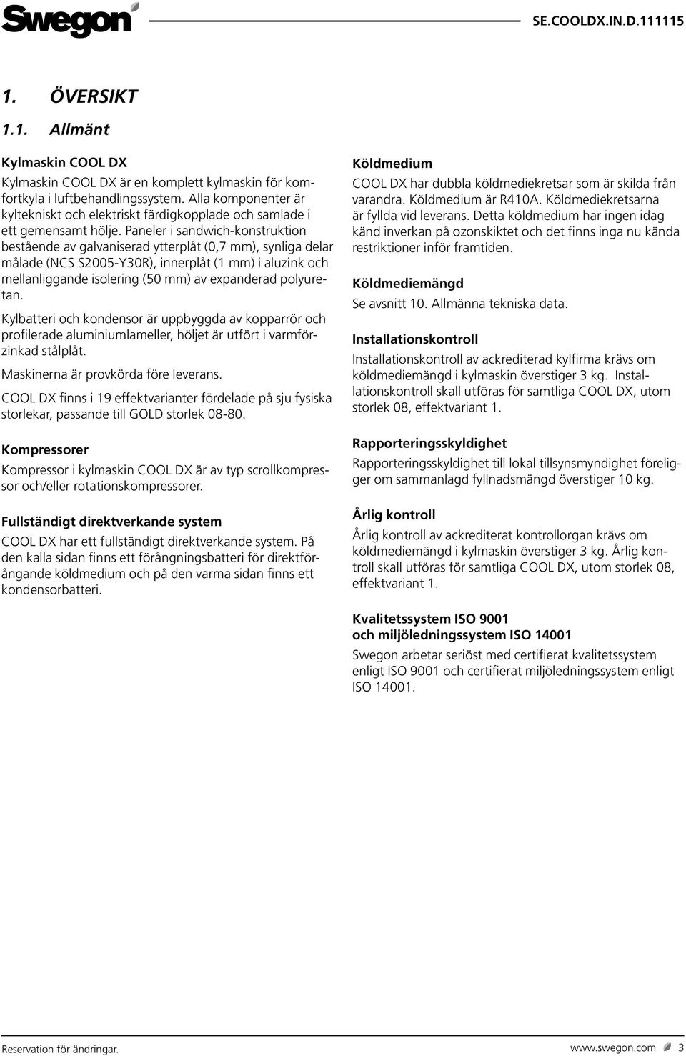 Paneler i sandwich-konstruktion bestående av galvaniserad ytterplåt (0,7 mm), synliga delar målade (NCS S2005-Y30R), innerplåt ( mm) i aluzink och mellanliggande isolering (50 mm) av expanderad