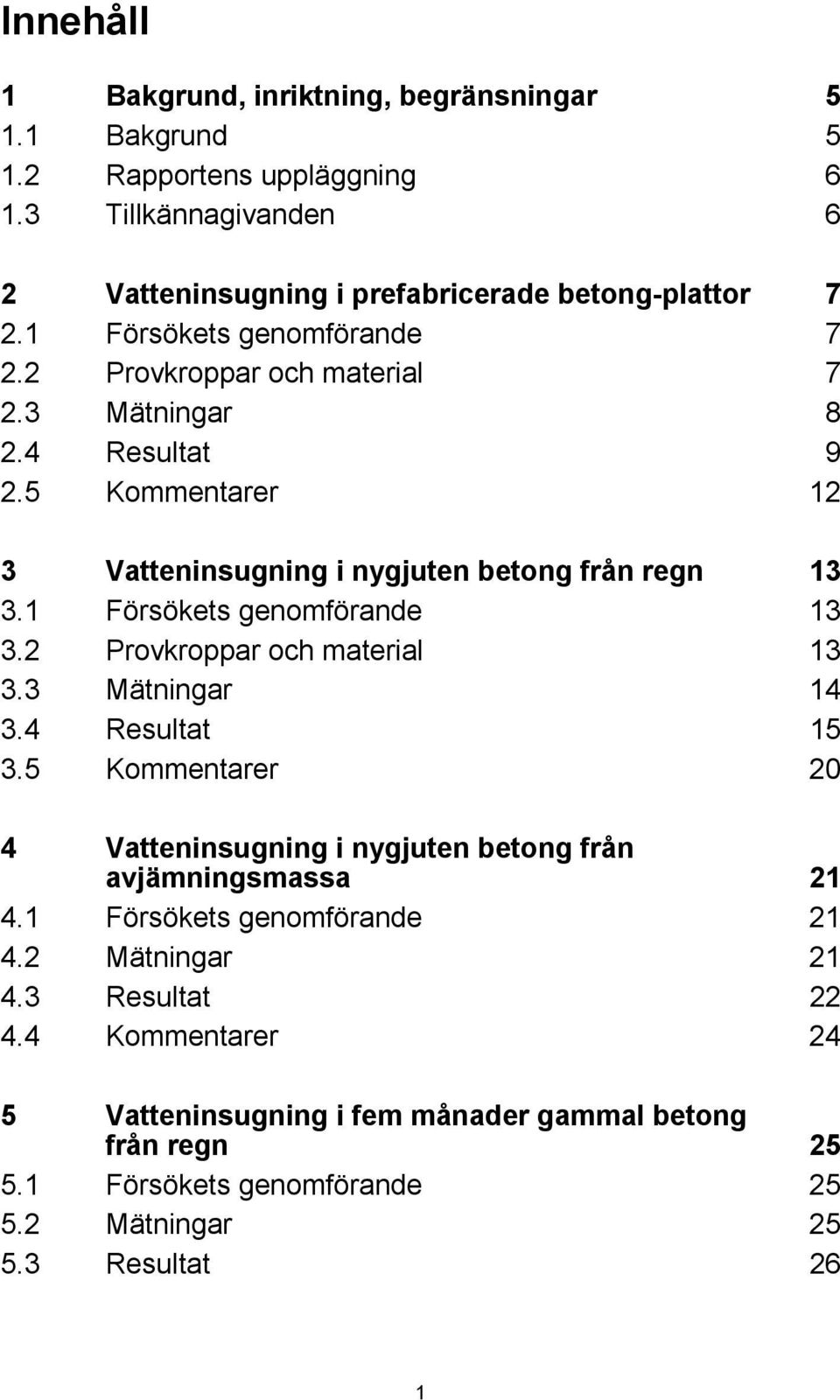 1 Försökets genomförande 13 3.2 Provkroppar och material 13 3.3 Mätningar 14 3.4 Resultat 15 3.5 Kommentarer 2 4 Vatteninsugning i nygjuten betong från avjämningsmassa 21 4.