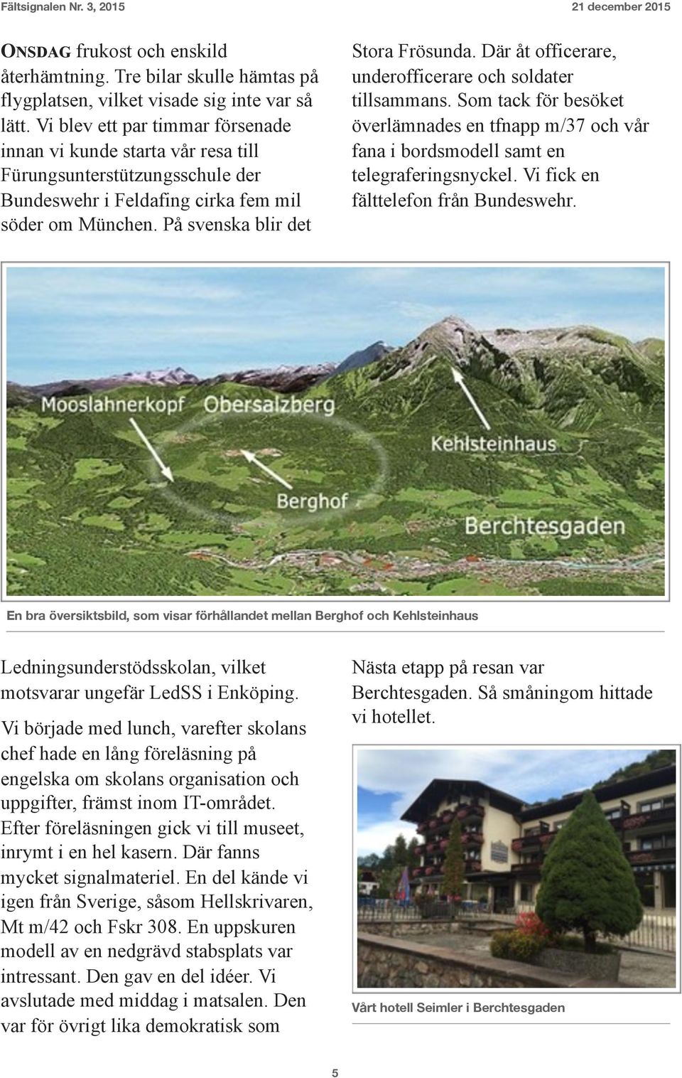 Där åt officerare, underofficerare och soldater tillsammans. Som tack för besöket överlämnades en tfnapp m/37 och vår fana i bordsmodell samt en telegraferingsnyckel.