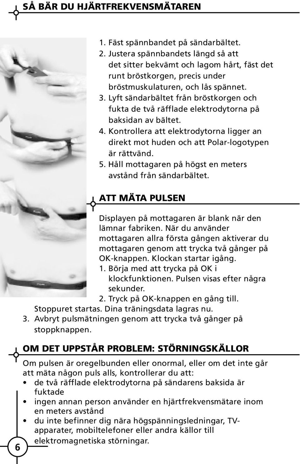 Lyft sändarbältet från bröstkorgen och fukta de två räfflade elektrodytorna på baksidan av bältet. 4. Kontrollera att elektrodytorna ligger an direkt mot huden och att Polar-logotypen är rättvänd. 5.