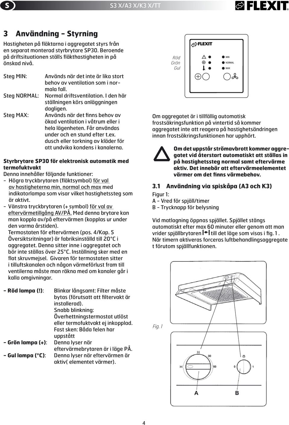 Används när det finns behov av ökad ventilation i våtrum eller i hela lägenheten. Får användas under och en stund efter t.ex. dusch eller torkning av kläder för att undvika kondens i kanalerna.