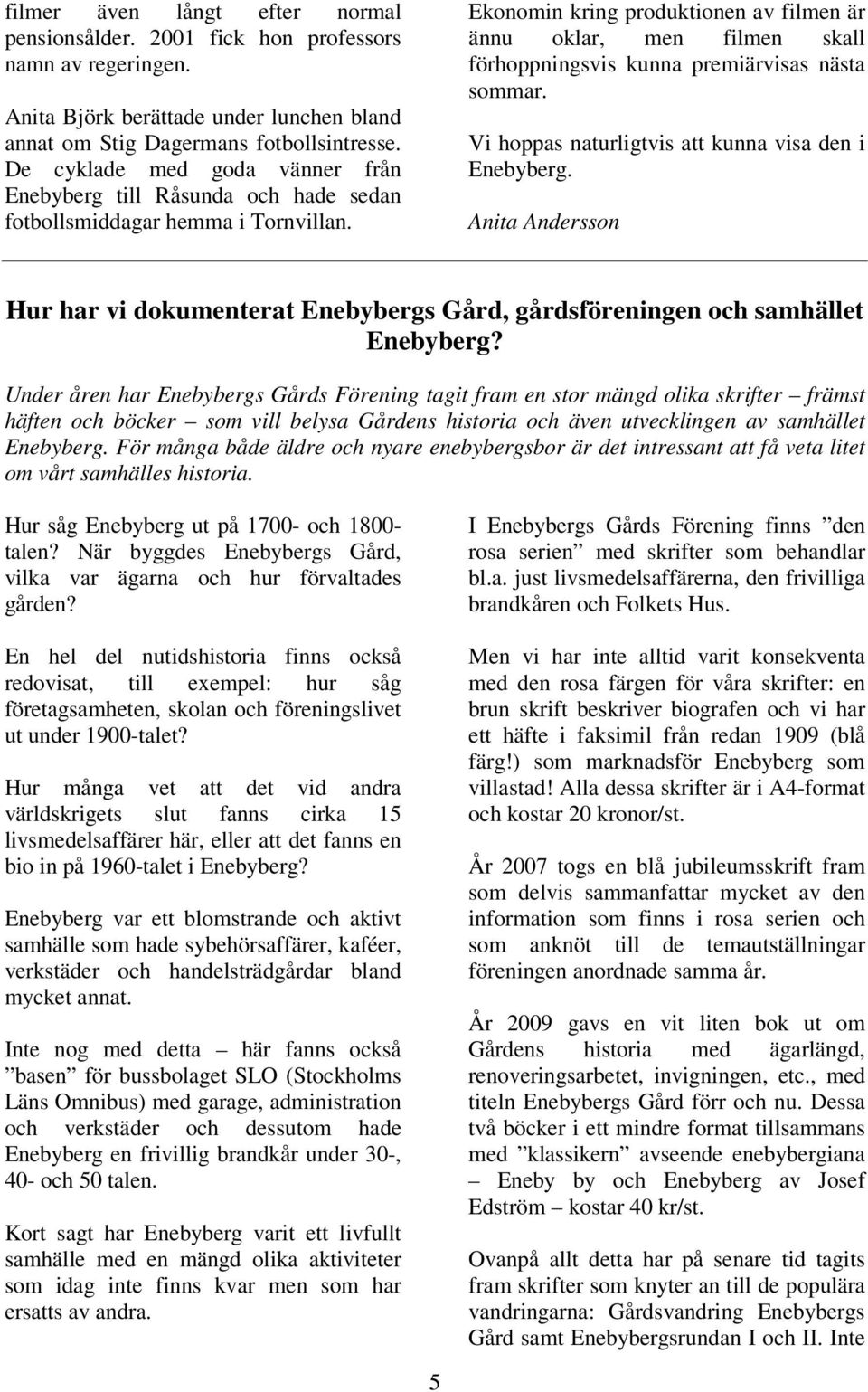 Ekonomin kring produktionen av filmen är ännu oklar, men filmen skall förhoppningsvis kunna premiärvisas nästa sommar. Vi hoppas naturligtvis att kunna visa den i Enebyberg.