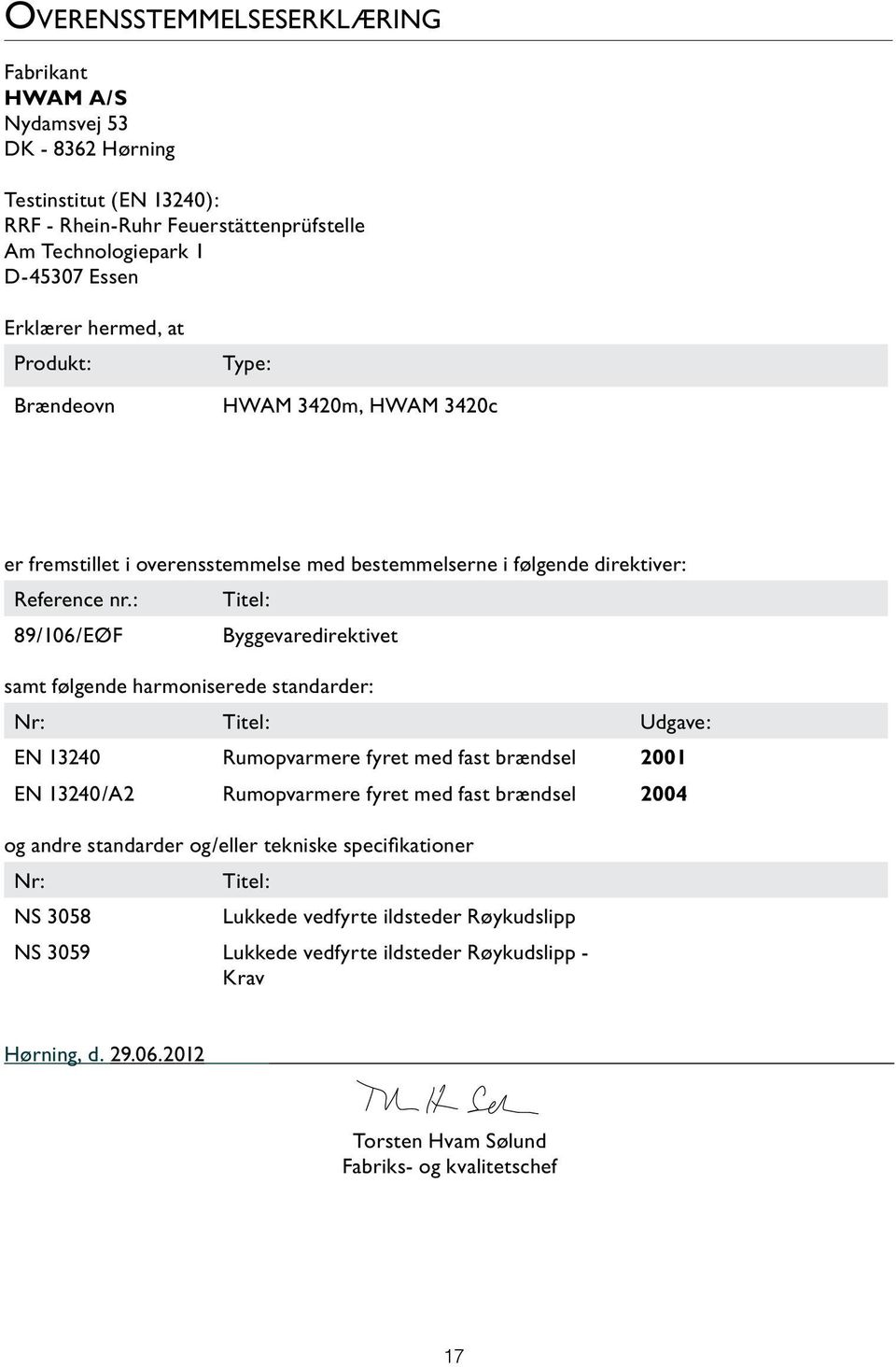 : Titel: 89/106/EØF Byggevaredirektivet samt følgende harmoniserede standarder: Nr: Titel: Udgave: EN 13240 Rumopvarmere fyret med fast brændsel 2001 EN 13240/A2 Rumopvarmere fyret med fast