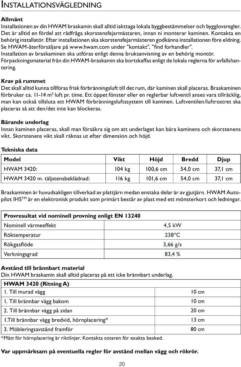 Efter installationen ska skorstensfejarmästeren godkänna installationen före eldning. Se HWAM-återförsäljare på www.hwam.com under "kontakt", "find forhandler".