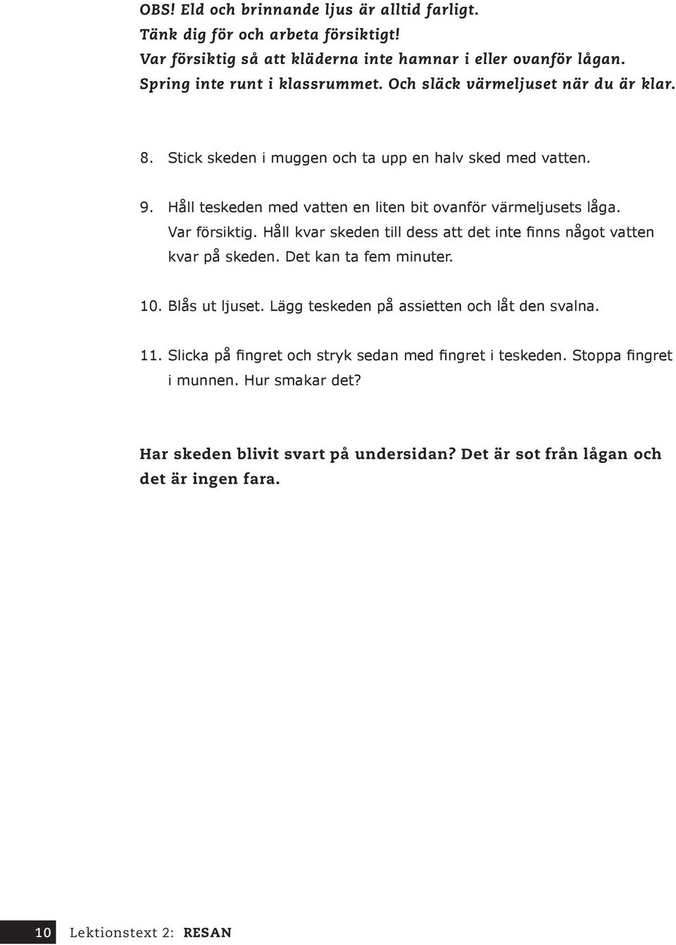 Håll kvar skeden till dess att det inte finns något vatten kvar på skeden. Det kan ta fem minuter. 10. Blås ut ljuset. Lägg teskeden på assietten och låt den svalna. 11.