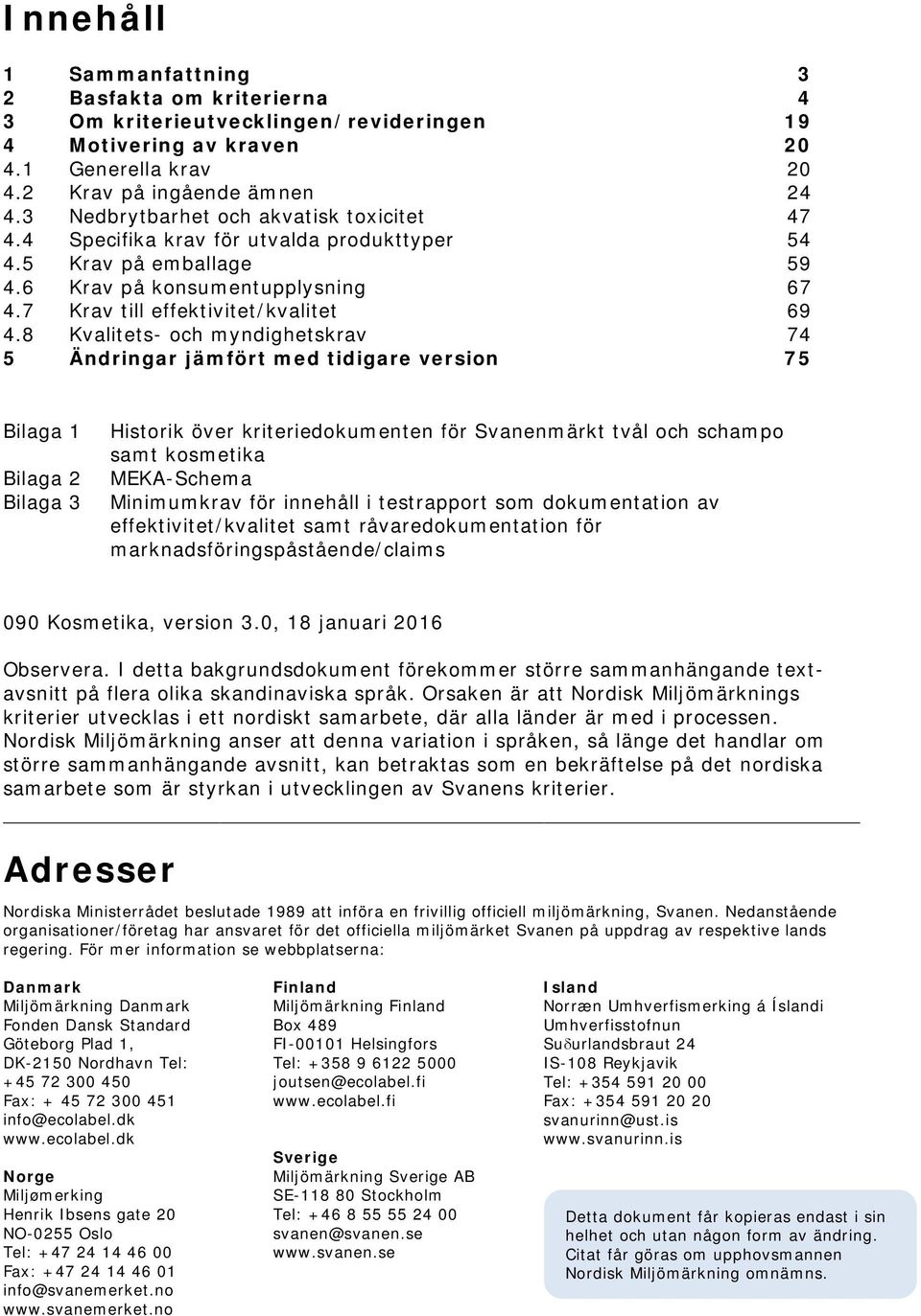 8 Kvalitets- och myndighetskrav 74 5 Ändringar jämfört med tidigare version 75 Bilaga 1 Bilaga 2 Bilaga 3 Historik över kriteriedokumenten för Svanenmärkt tvål och schampo samt kosmetika MEKA-Schema