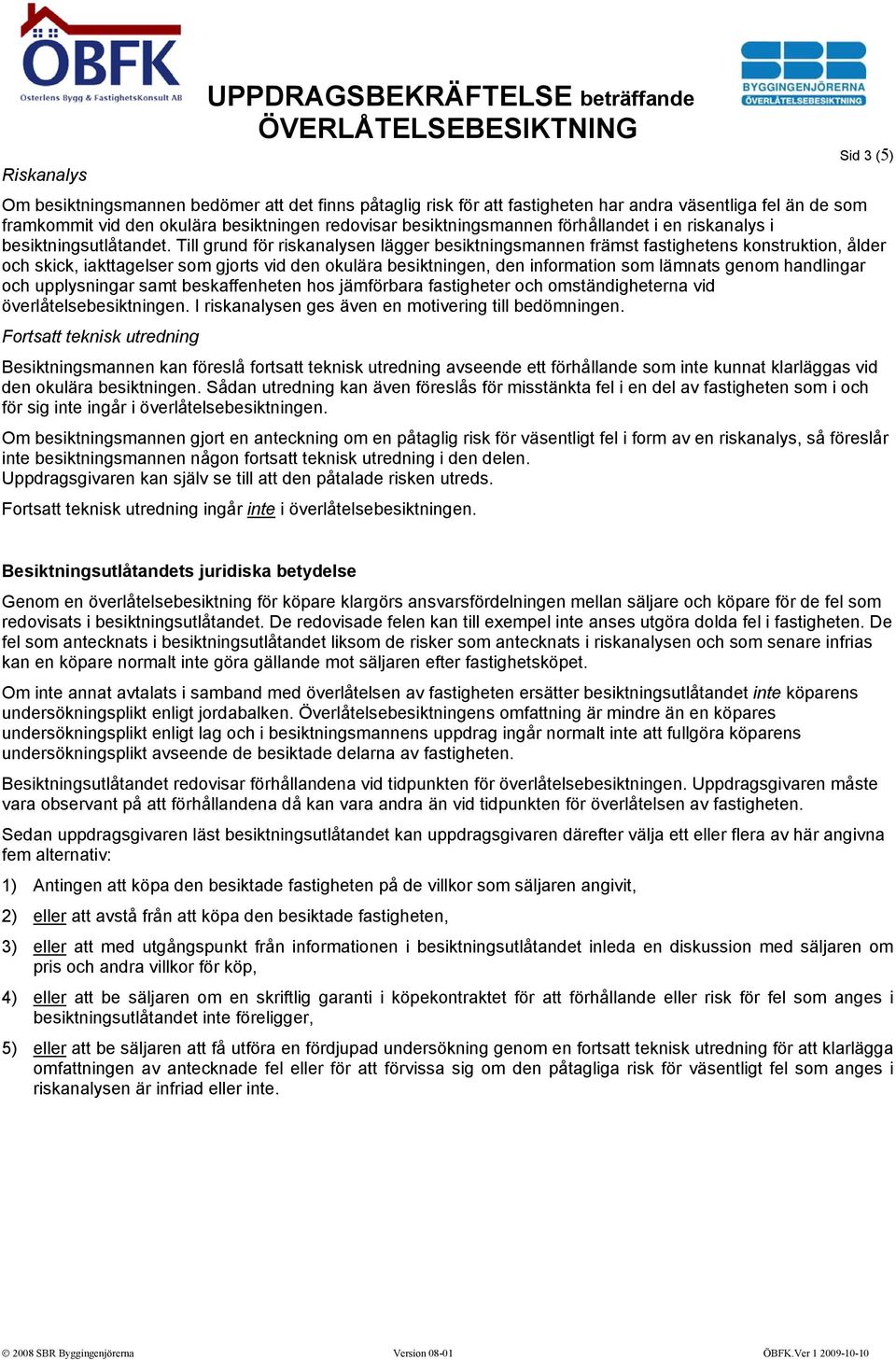 Till grund för riskanalysen lägger besiktningsmannen främst fastighetens konstruktion, ålder och skick, iakttagelser som gjorts vid den okulära besiktningen, den information som lämnats genom