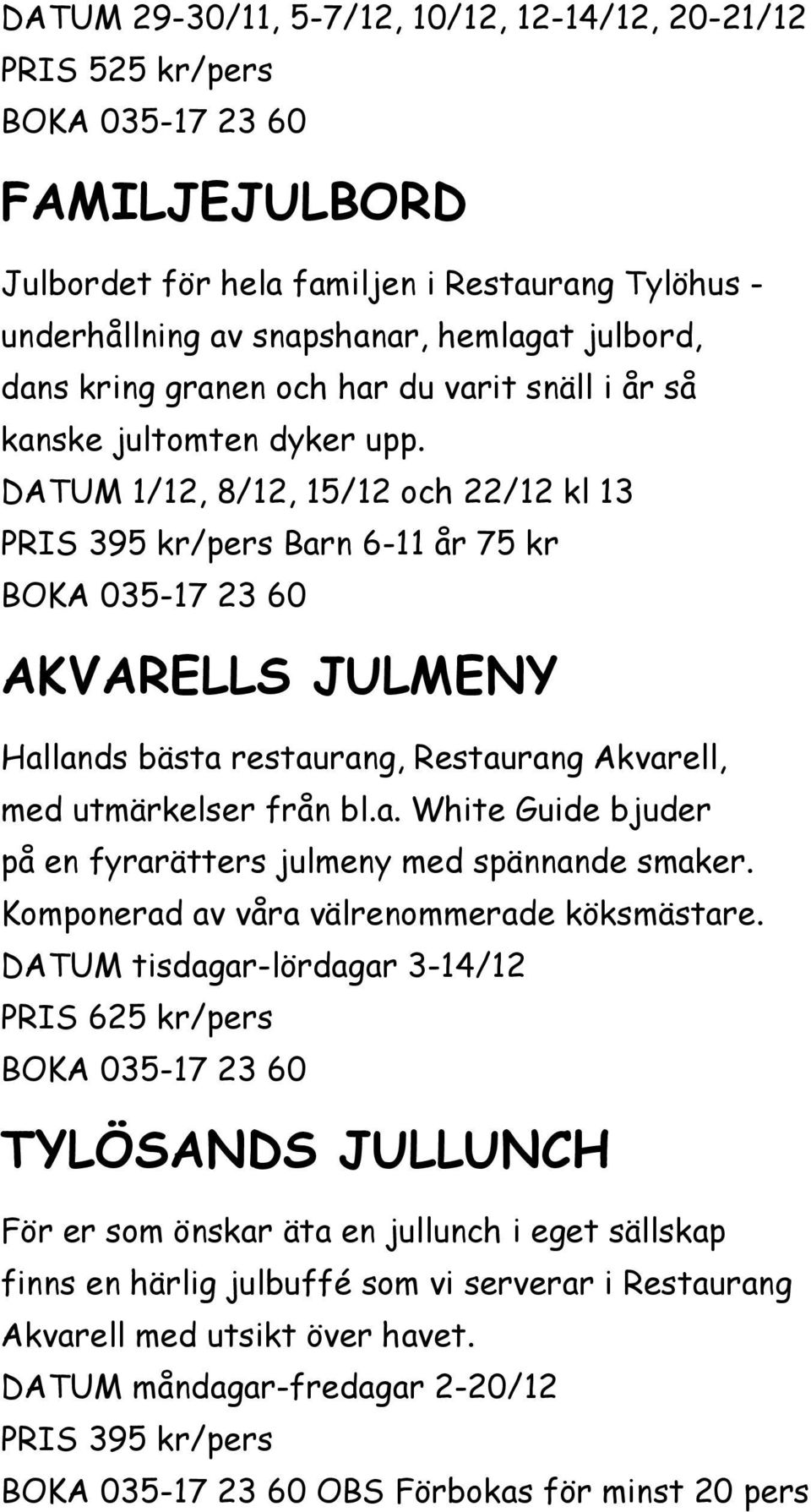 DATUM 1/12, 8/12, 15/12 och 22/12 kl 13 PRIS 395 kr/pers Barn 6-11 år 75 kr BOKA 035-17 23 60 AKVARELLS JULMENY Hallands bästa restaurang, Restaurang Akvarell, med utmärkelser från bl.a. White Guide bjuder på en fyrarätters julmeny med spännande smaker.