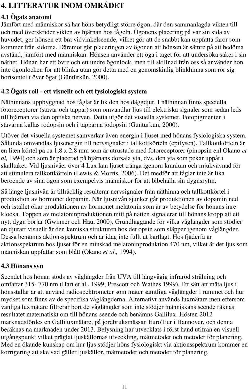 Däremot gör placeringen av ögonen att hönsen är sämre på att bedöma avstånd, jämfört med människan. Hönsen använder ett öga i taget för att undersöka saker i sin närhet.