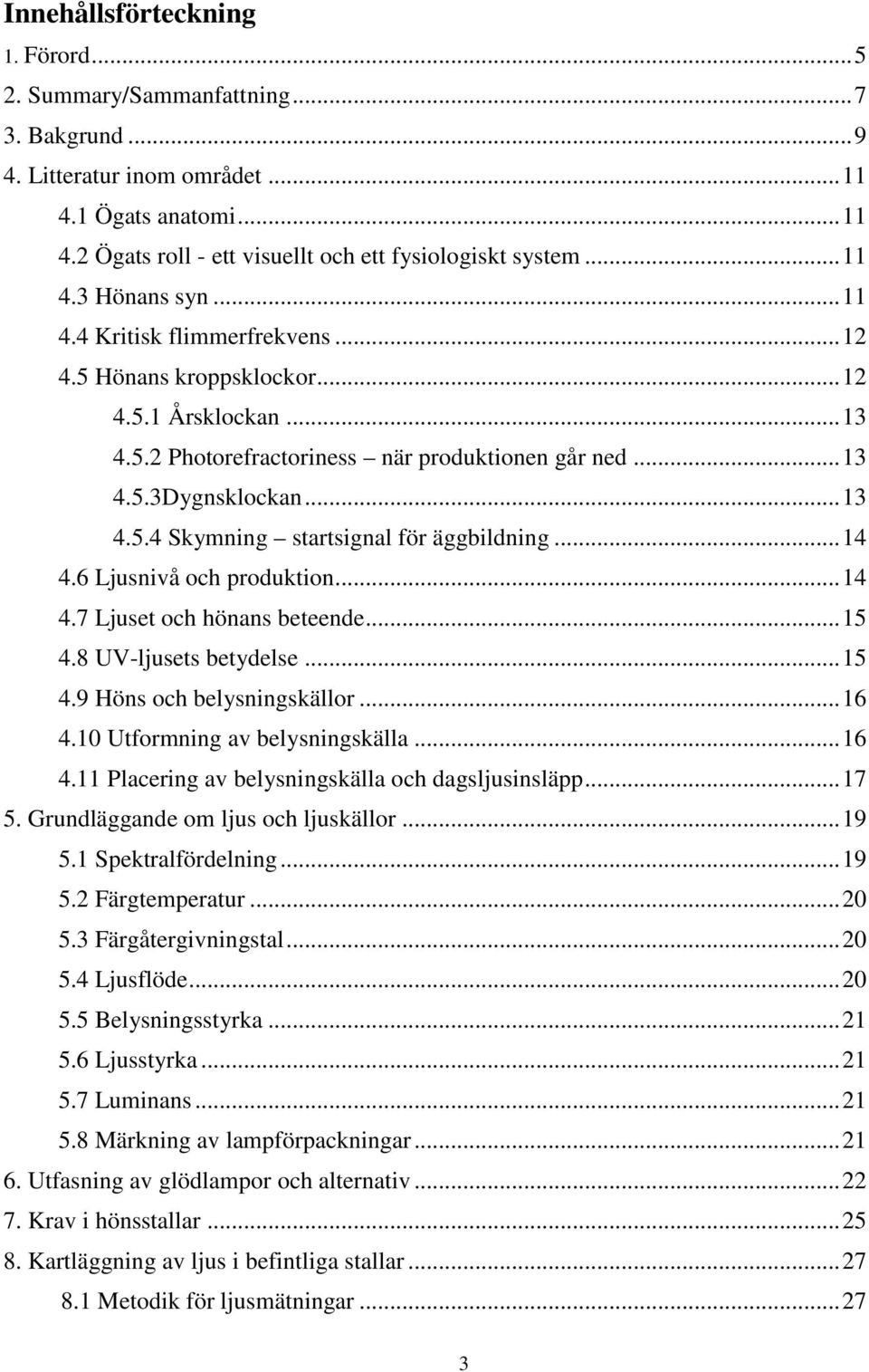 .. 14 4.6 Ljusnivå och produktion... 14 4.7 Ljuset och hönans beteende... 15 4.8 UV-ljusets betydelse... 15 4.9 Höns och belysningskällor... 16 4.10 Utformning av belysningskälla... 16 4.11 Placering av belysningskälla och dagsljusinsläpp.