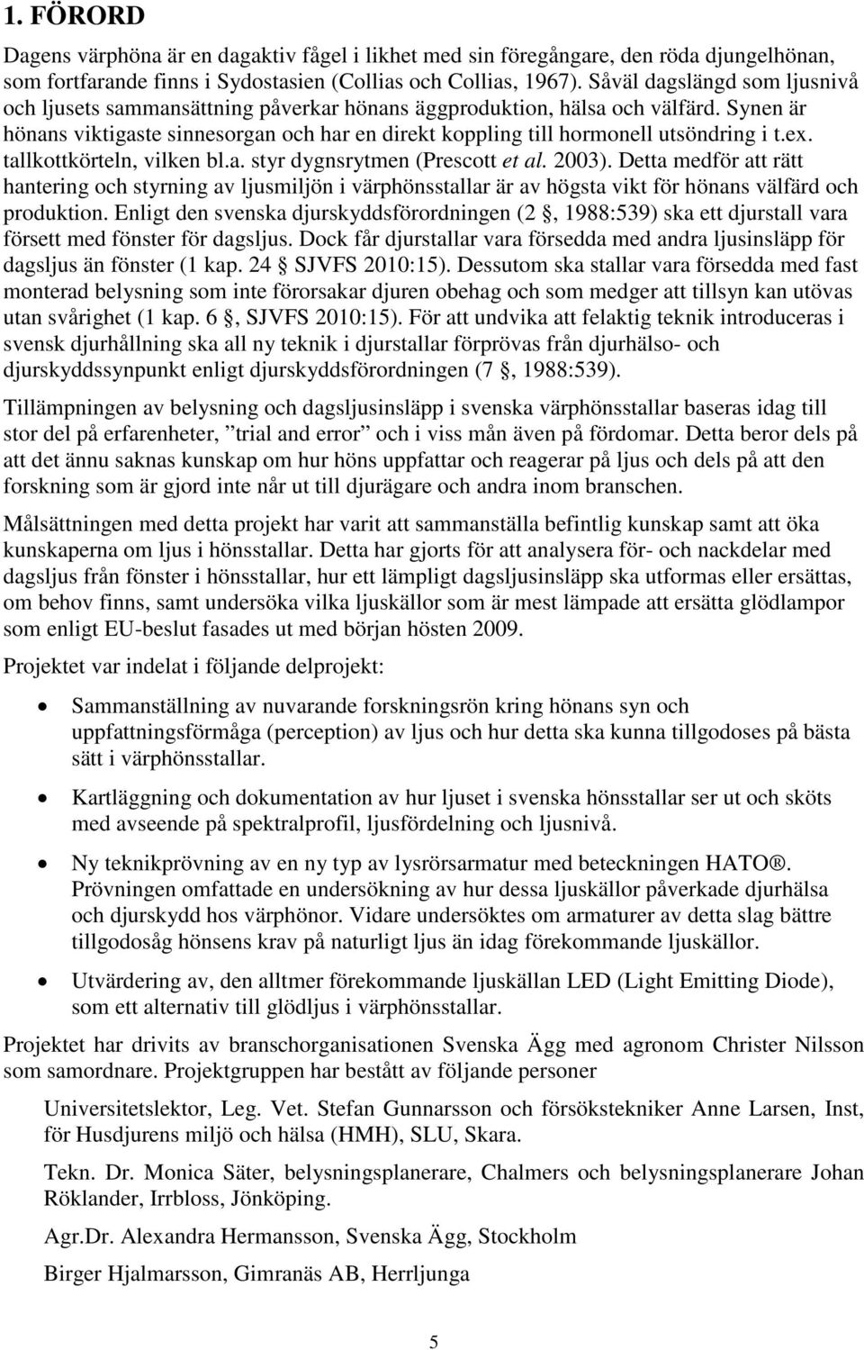 Synen är hönans viktigaste sinnesorgan och har en direkt koppling till hormonell utsöndring i t.ex. tallkottkörteln, vilken bl.a. styr dygnsrytmen (Prescott et al. 2003).