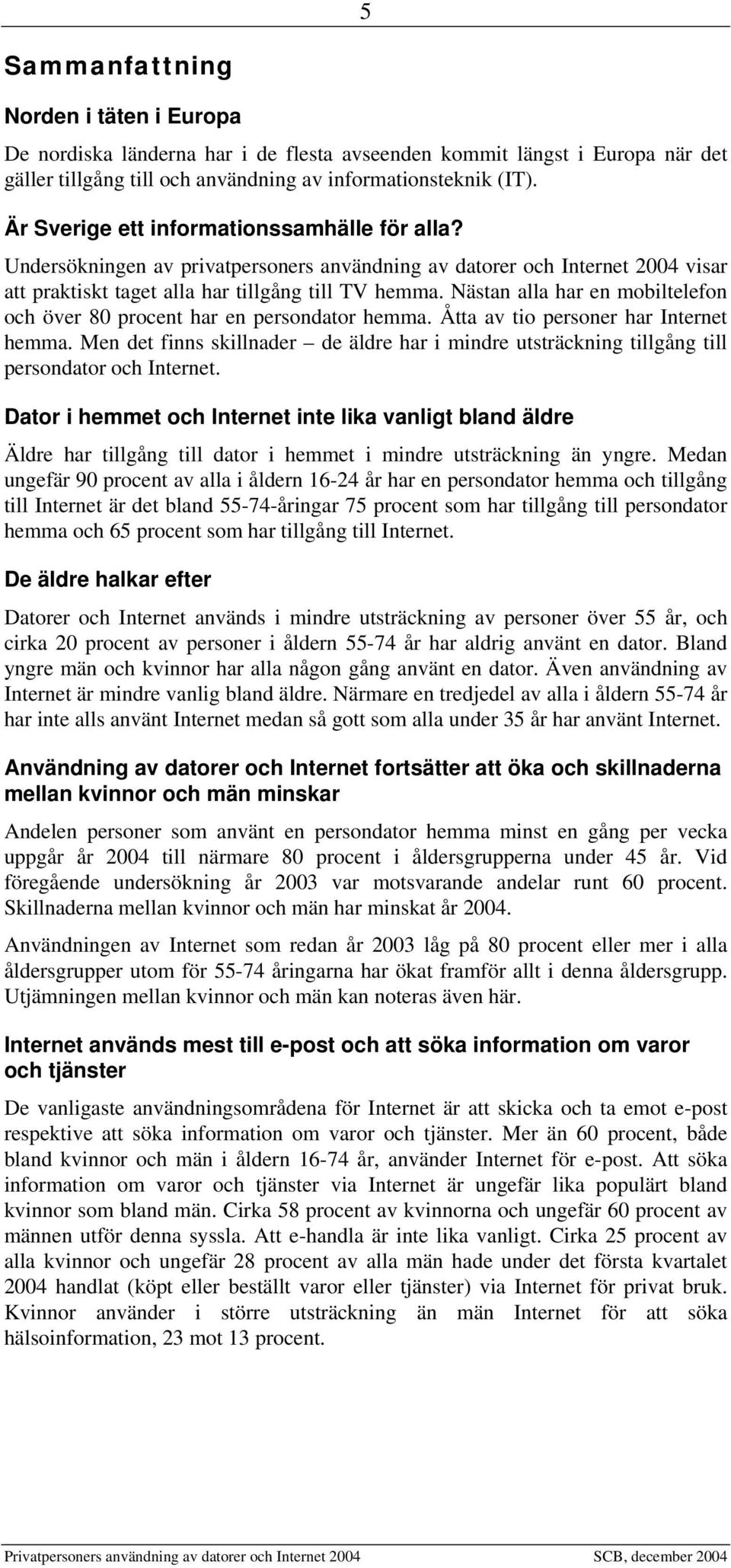 Nästan alla har en mobiltelefon och över 80 procent har en persondator hemma. Åtta av tio personer har Internet hemma.