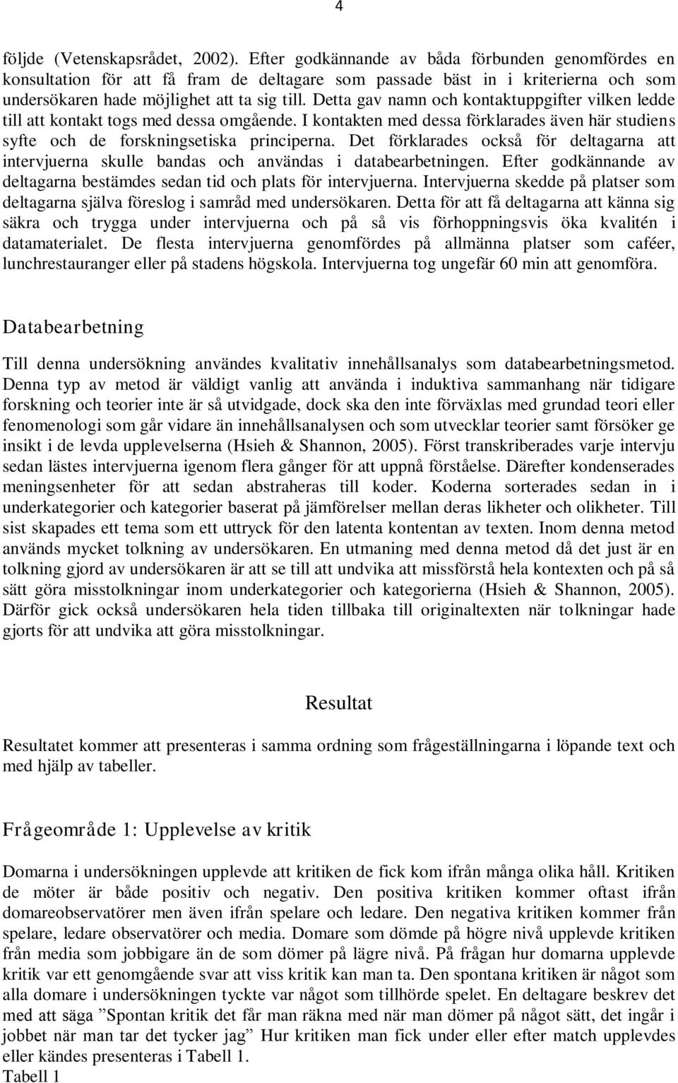 Detta gav namn och kontaktuppgifter vilken ledde till att kontakt togs med dessa omgående. I kontakten med dessa förklarades även här studiens syfte och de forskningsetiska principerna.