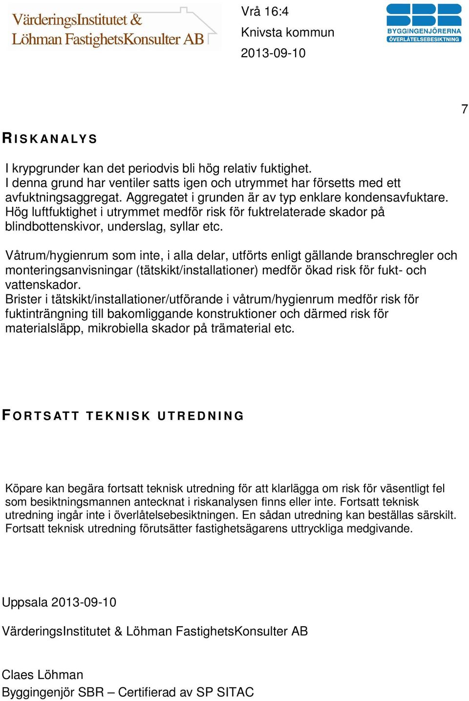 Våtrum/hygienrum som inte, i alla delar, utförts enligt gällande branschregler och monteringsanvisningar (tätskikt/installationer) medför ökad risk för fukt- och vattenskador.