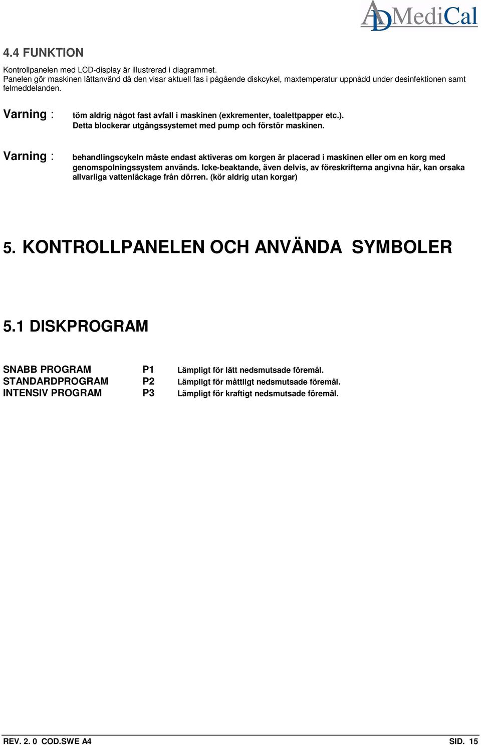 Varning : Varning : töm aldrig något fast avfall i maskinen (exkrementer, toalettpapper etc.). Detta blockerar utgångssystemet med pump och förstör maskinen.