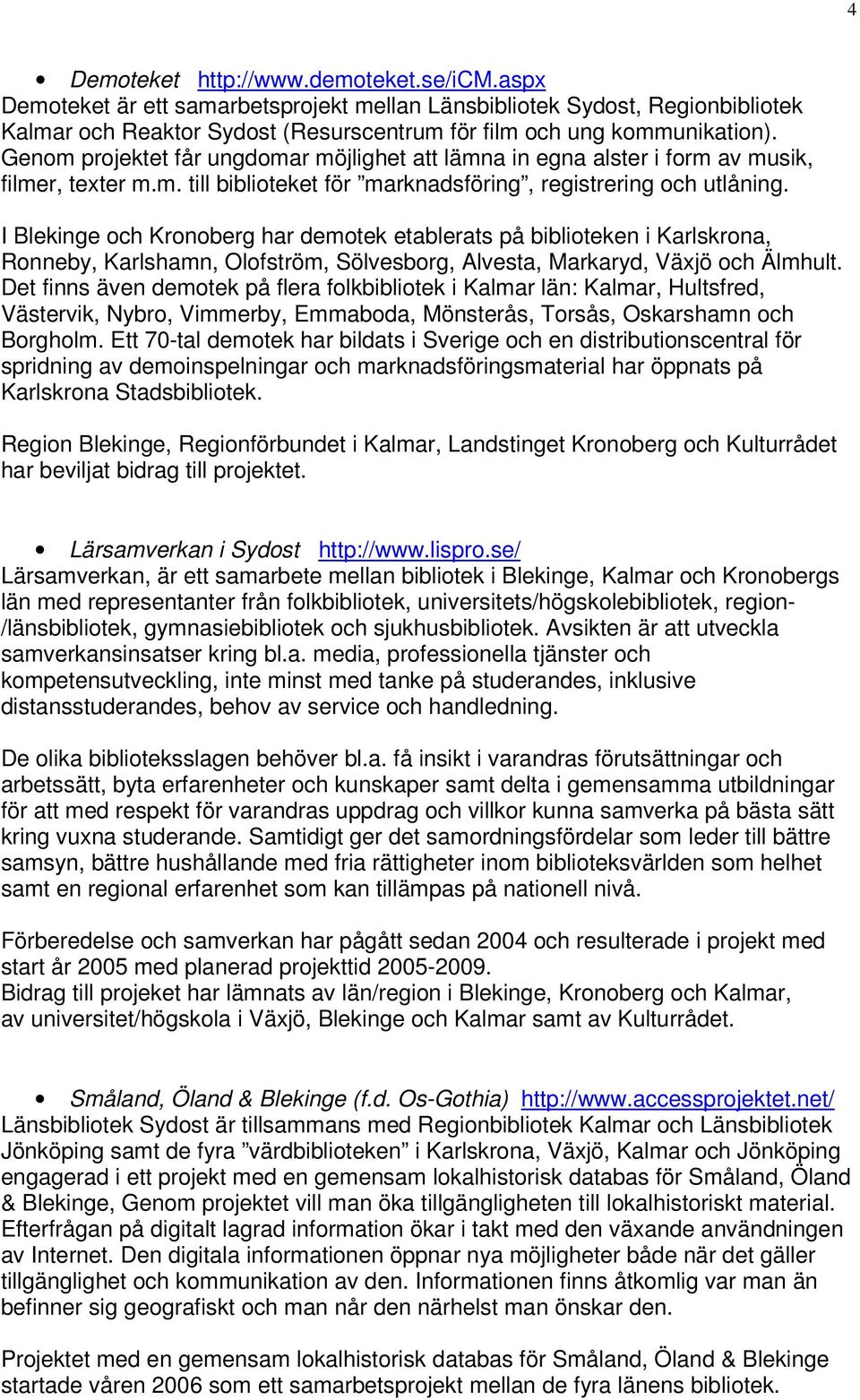 I Blekinge och Kronoberg har demotek etablerats på biblioteken i Karlskrona, Ronneby, Karlshamn, Olofström, Sölvesborg, Alvesta, Markaryd, Växjö och Älmhult.