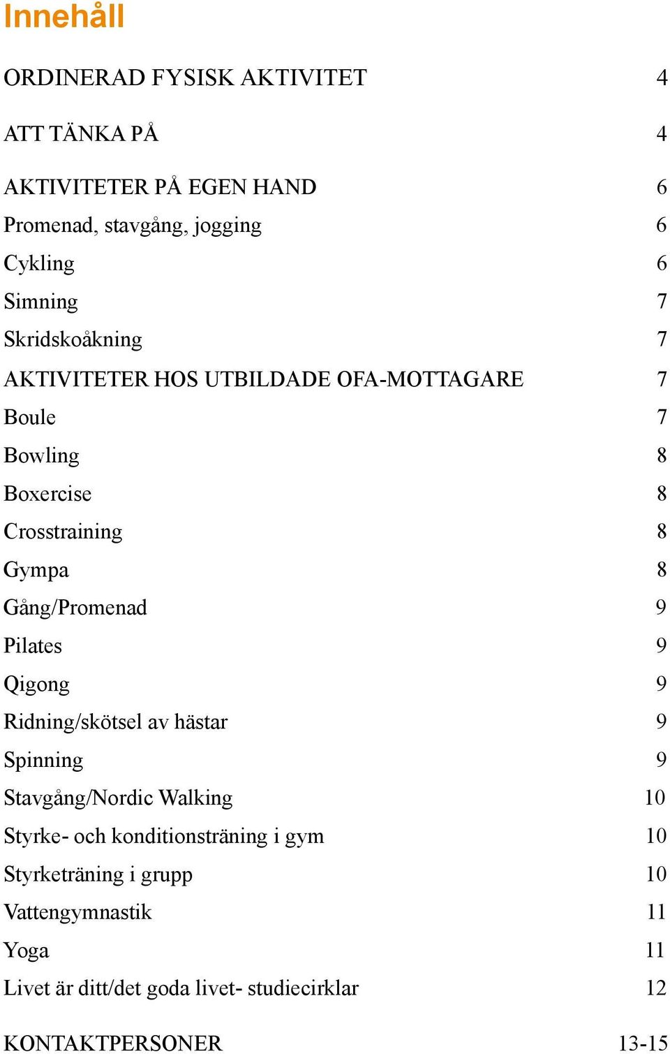 Gång/Promenad 9 Pilates 9 Qigong 9 Ridning/skötsel av hästar 9 Spinning 9 Stavgång/Nordic Walking 10 Styrke- och