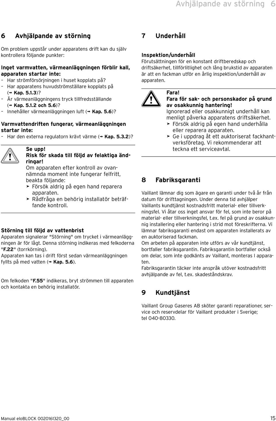 Innehåller värmeanläggnngen luft ( Kap. 5.6)? Varmvattendrften fungerar, värmeanläggnngen startar nte: Har den externa regulatorn krävt värme ( Kap. 5.3.2)? b Se upp!