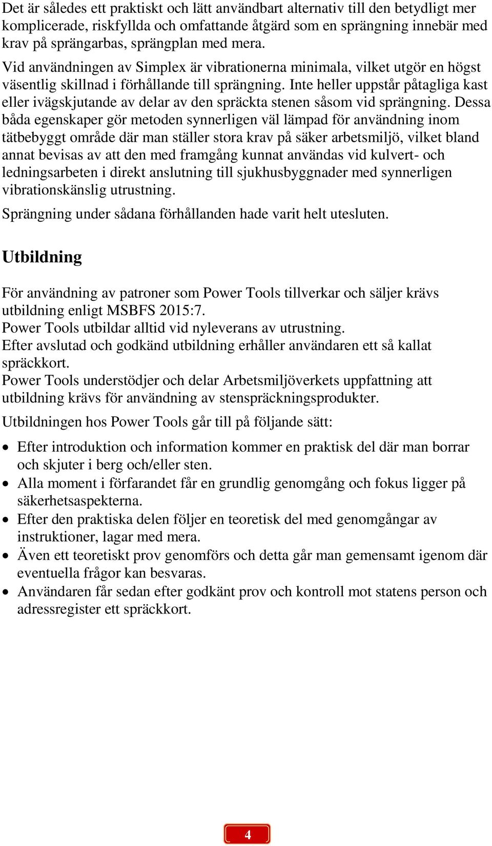 Inte heller uppstår påtagliga kast eller ivägskjutande av delar av den spräckta stenen såsom vid sprängning.