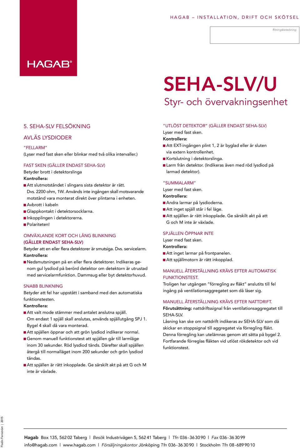 Används inte ingången skall motsvarande motstånd vara monterat direkt över plintarna i enheten. Avbrott i kabeln Glappkontakt i detektorsocklarna. Inkopplingen i detektorerna. Polariteten!