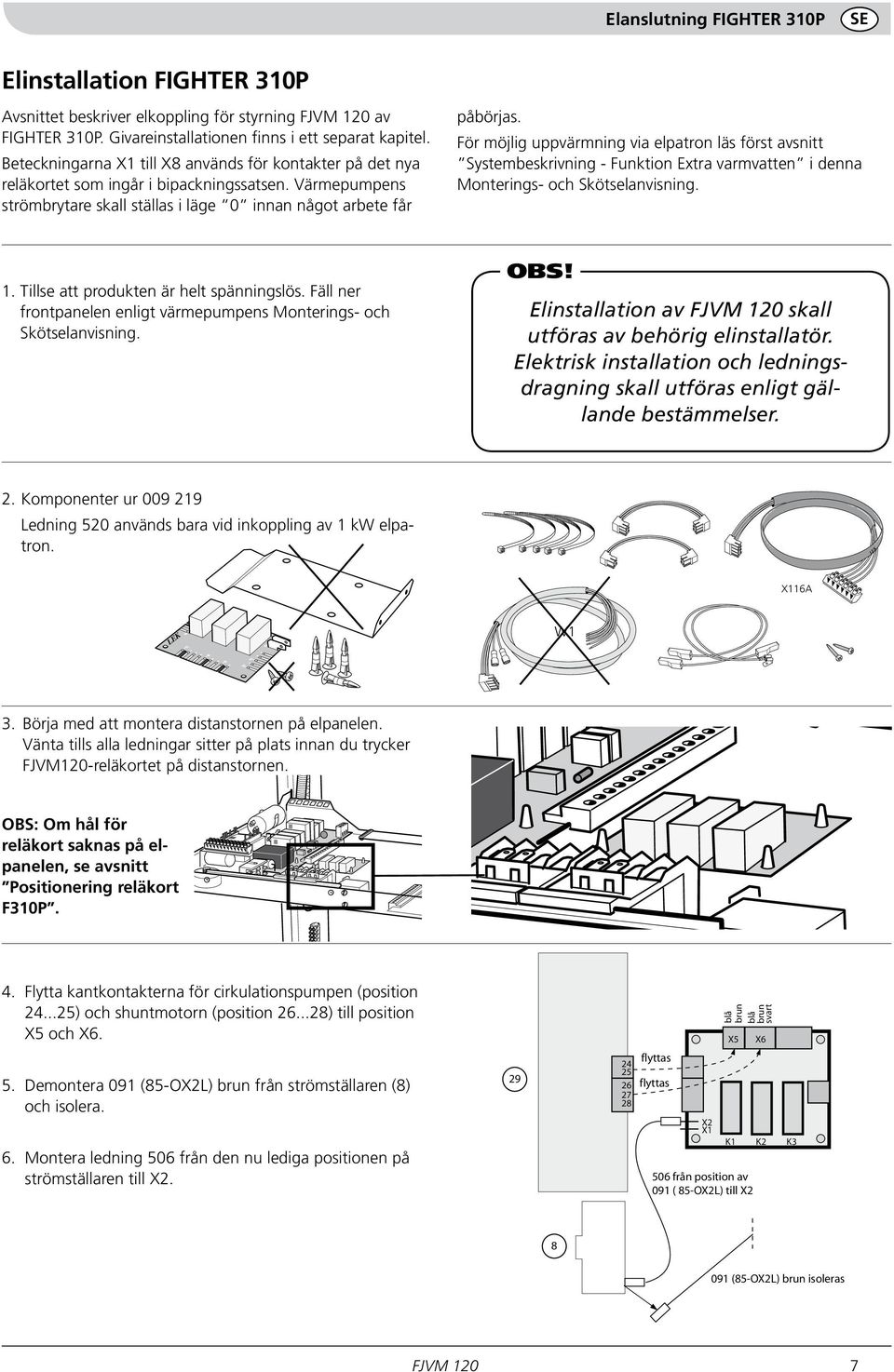 För möjlig uppvärmning via elpatron läs först avsnitt Systembeskrivning - Funktion Extra varmvatten i denna Monterings- och Skötselanvisning. 1. Tillse att produkten är helt spänningslös.