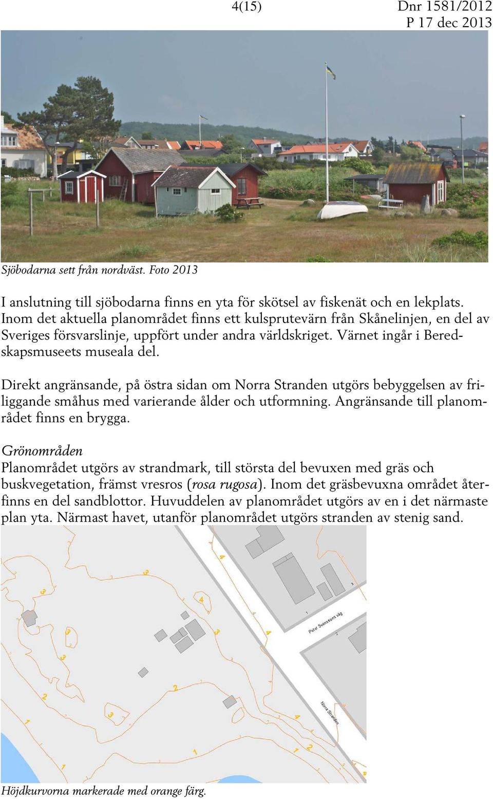 Direkt angränsande, på östra sidan om Norra Stranden utgörs bebyggelsen av friliggande småhus med varierande ålder och utformning. Angränsande till planområdet finns en brygga.