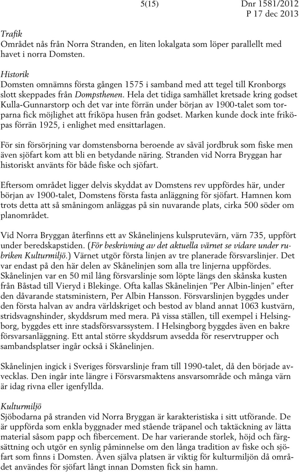 Hela det tidiga samhället kretsade kring godset Kulla-Gunnarstorp och det var inte förrän under början av 1900-talet som torparna fick möjlighet att friköpa husen från godset.