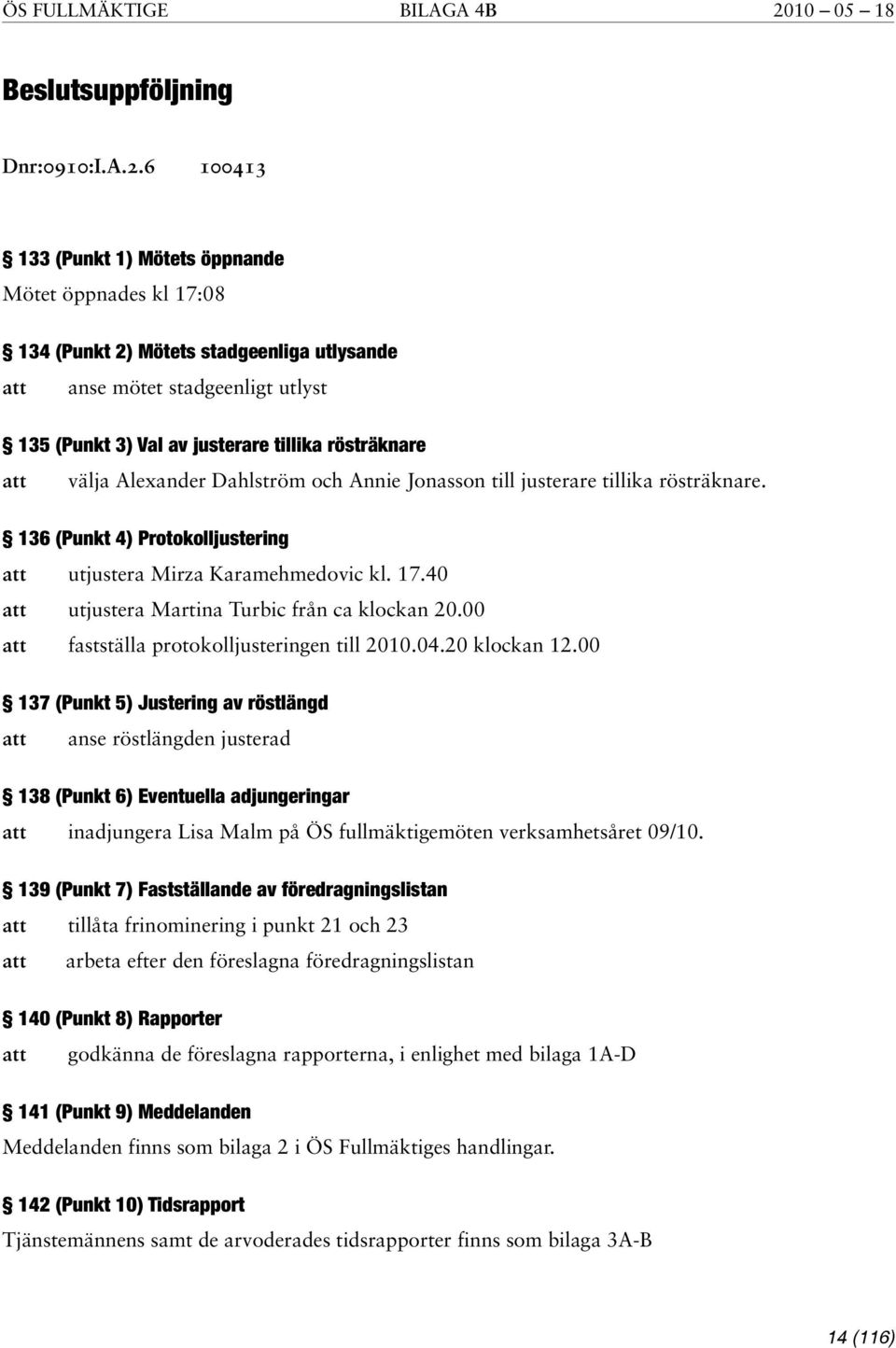 6 100413 133 (Punkt 1) Mötets öppnande Mötet öppnades kl 17:08 134 (Punkt 2) Mötets stadgeenliga utlysande anse mötet stadgeenligt utlyst 135 (Punkt 3) Val av justerare tillika rösträknare välja