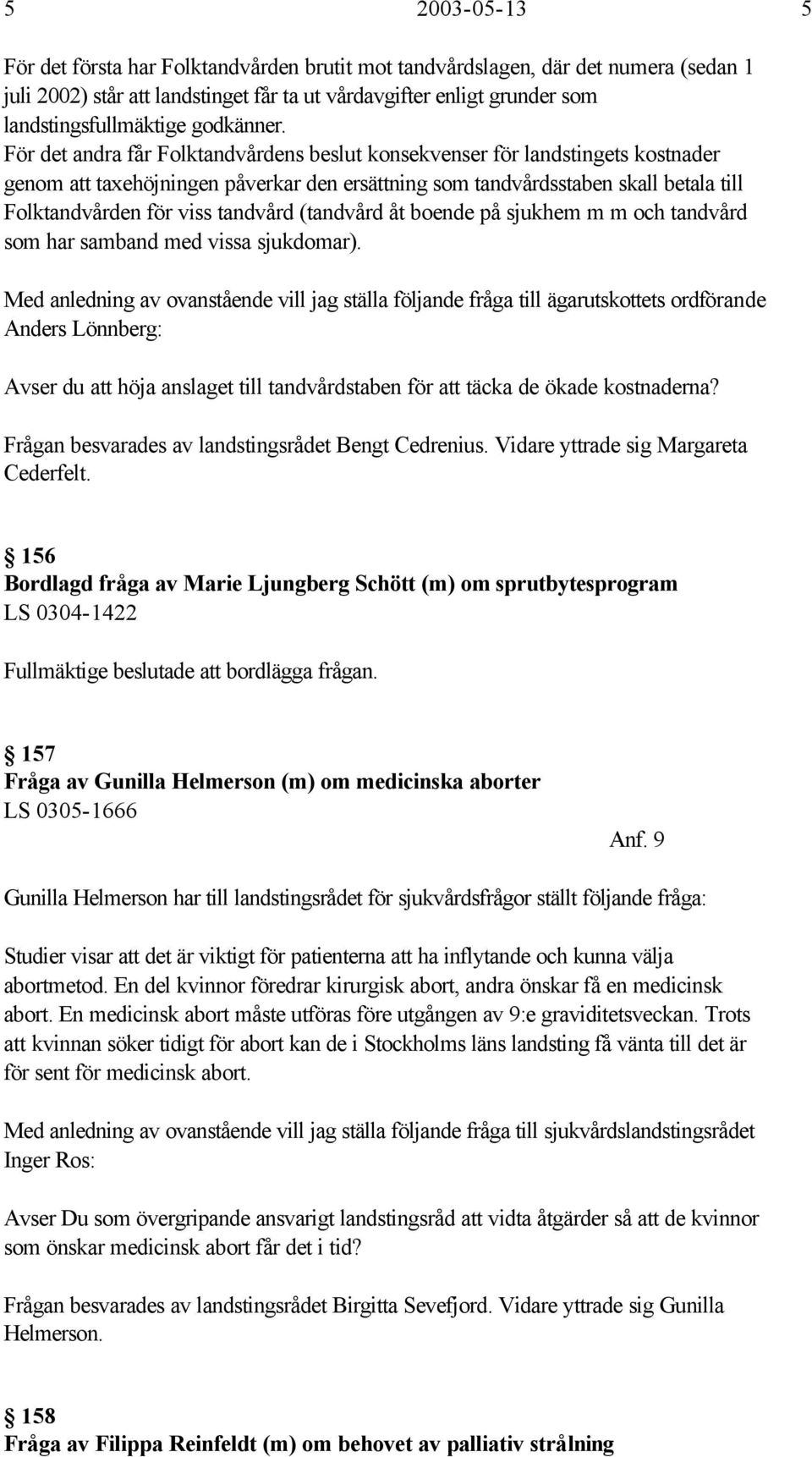 För det andra får Folktandvårdens beslut konsekvenser för landstingets kostnader genom att taxehöjningen påverkar den ersättning som tandvårdsstaben skall betala till Folktandvården för viss tandvård