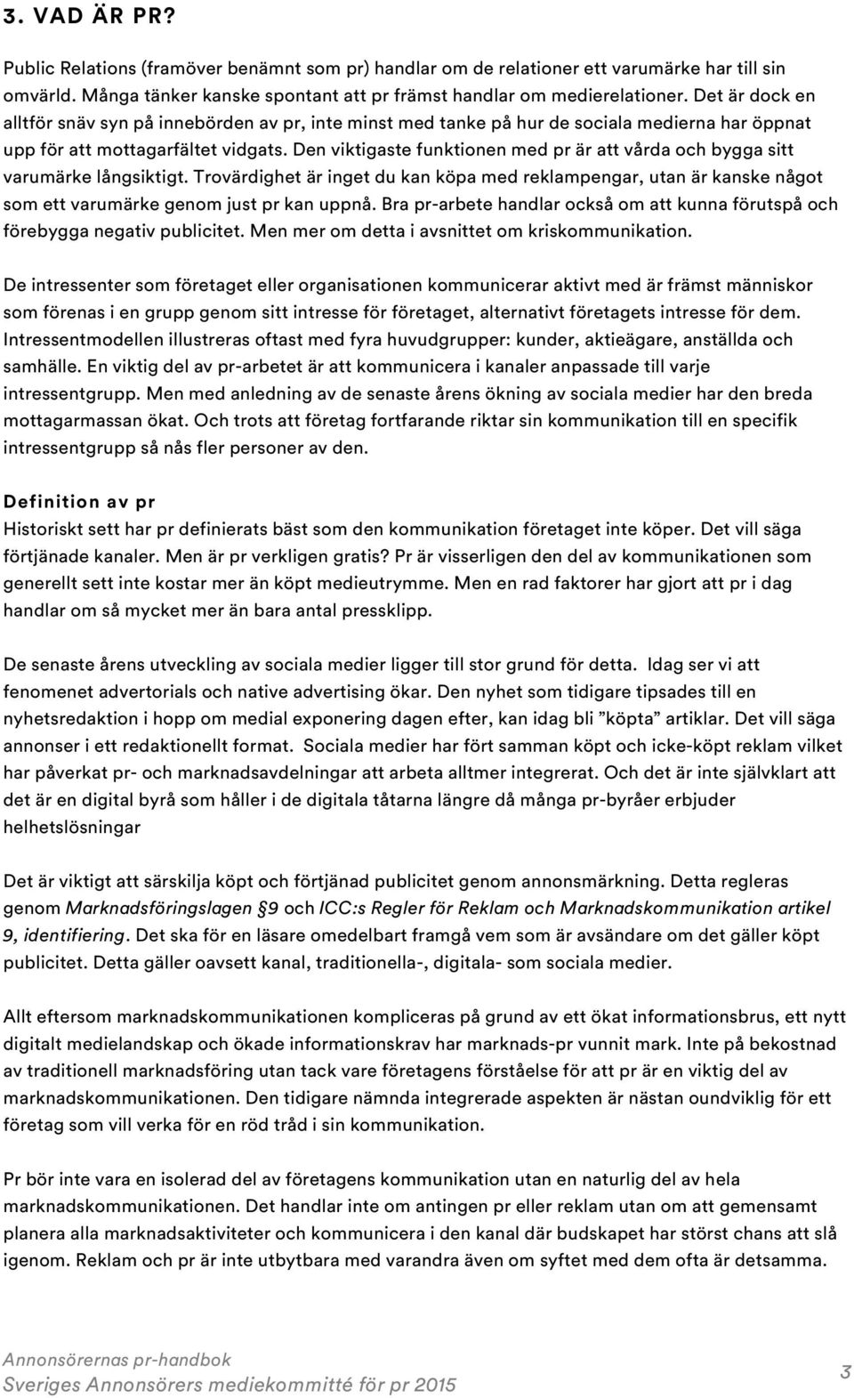 Den viktigaste funktionen med pr är att vårda och bygga sitt varumärke långsiktigt. Trovärdighet är inget du kan köpa med reklampengar, utan är kanske något som ett varumärke genom just pr kan uppnå.