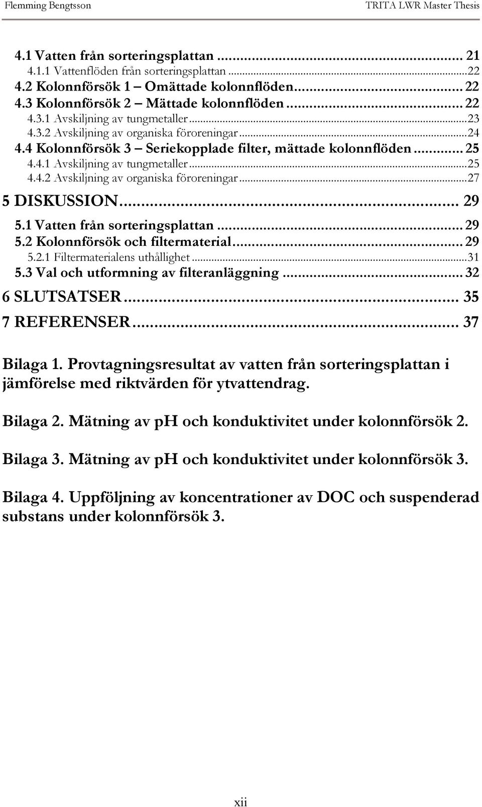 4.1 Avskiljning av tungmetaller...25 4.4.2 Avskiljning av organiska föroreningar...27 5 DISKUSSION... 29 5.1 Vatten från sorteringsplattan... 29 5.2 Kolonnförsök och filtermaterial... 29 5.2.1 Filtermaterialens uthållighet.