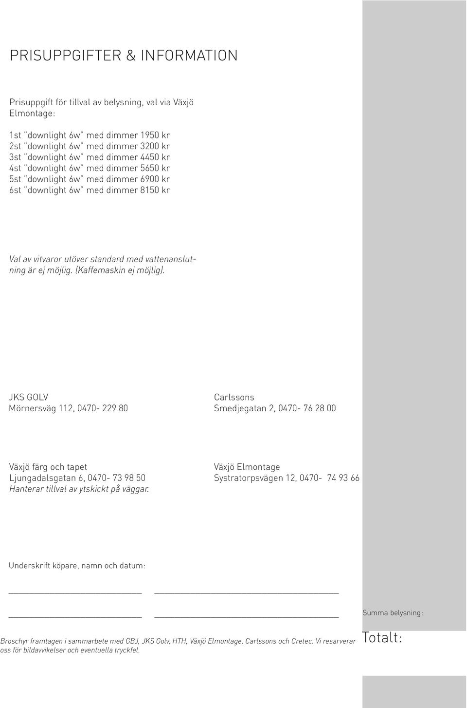 JKS GOLV Mörnersväg 112, 0470-229 80 Carlssons Smedjegatan 2, 0470-76 28 00 Växjö färg och tapet Ljungadalsgatan 6, 0470-73 98 50 Hanterar tillval av ytskickt på väggar.