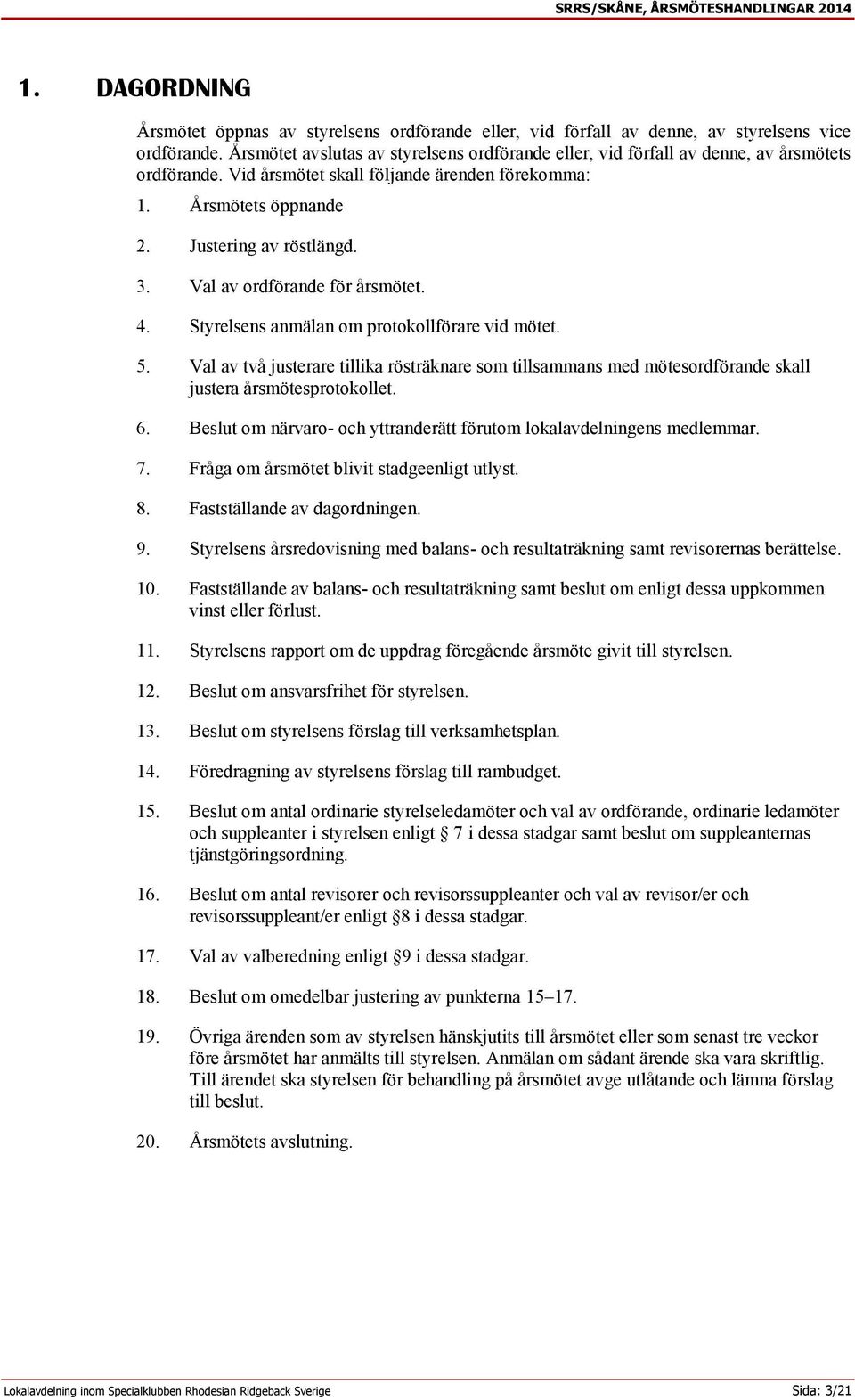 Val av ordförande för årsmötet. 4. Styrelsens anmälan om protokollförare vid mötet. 5. Val av två justerare tillika rösträknare som tillsammans med mötesordförande skall justera årsmötesprotokollet.