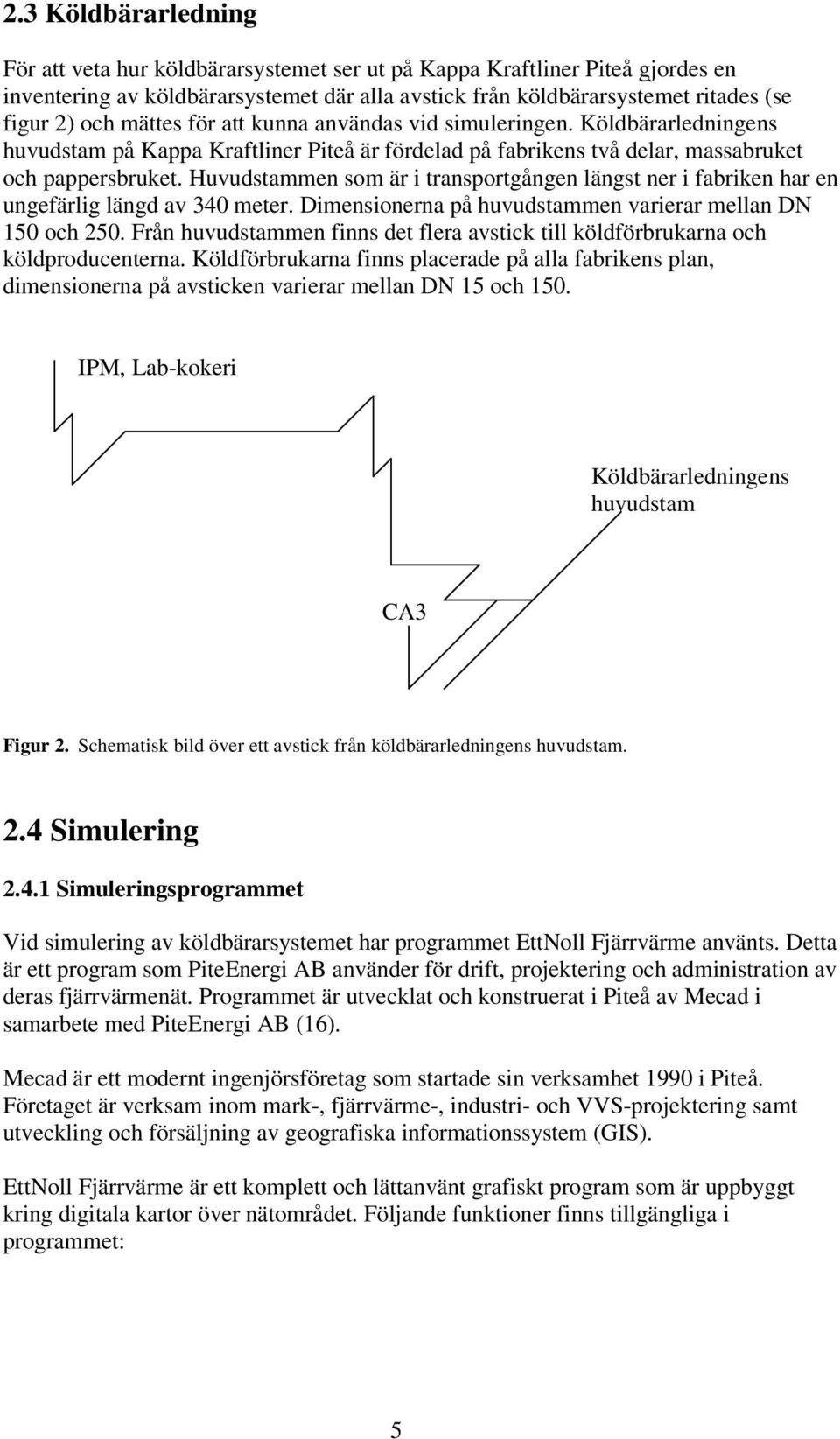 Huvudstammen som är i transportgången längst ner i fabriken har en ungefärlig längd av 340 meter. Dimensionerna på huvudstammen varierar mellan DN 150 och 250.
