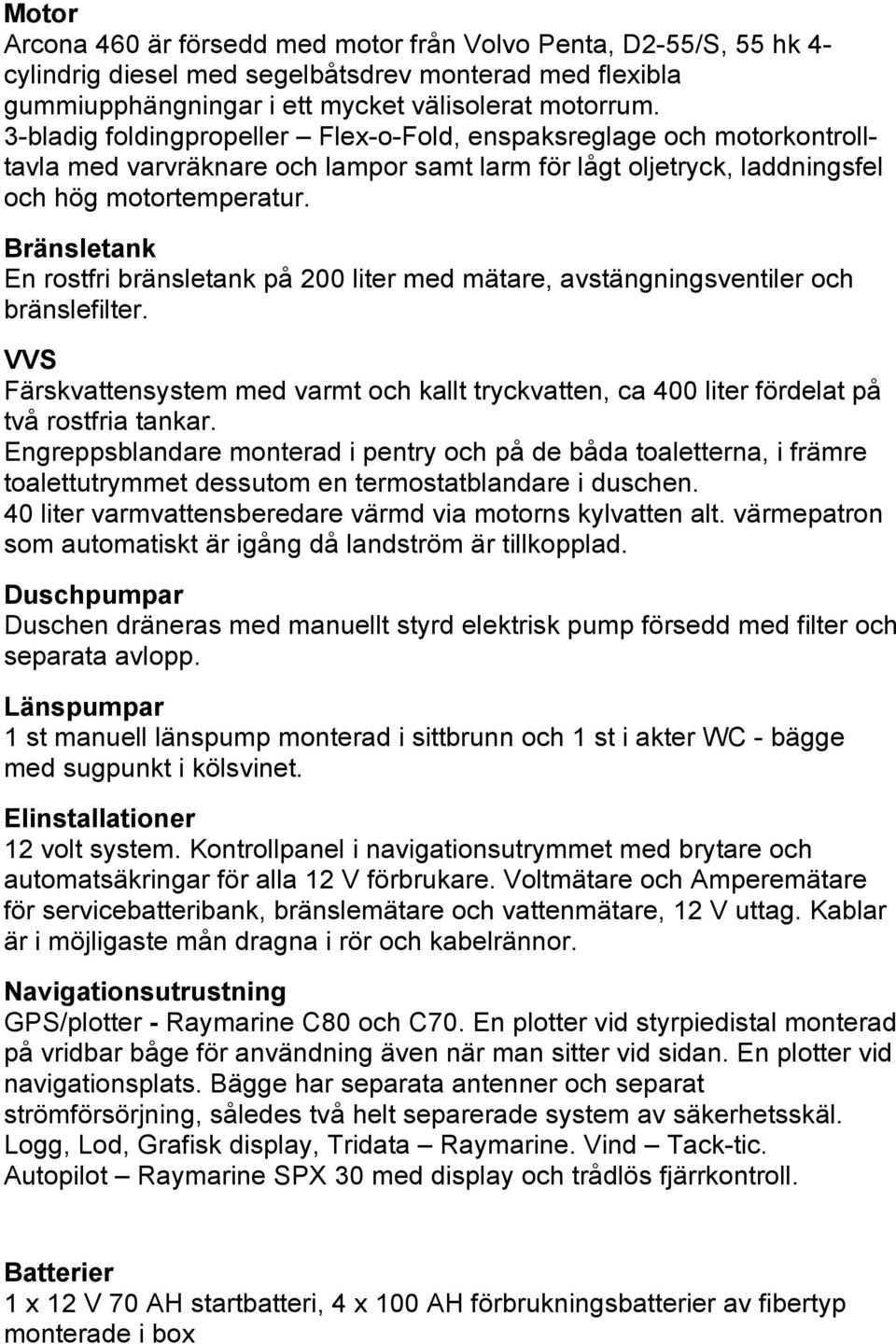 Bränsletank En rostfri bränsletank på 200 liter med mätare, avstängningsventiler och bränslefilter. VVS Färskvattensystem med varmt och kallt tryckvatten, ca 400 liter fördelat på två rostfria tankar.