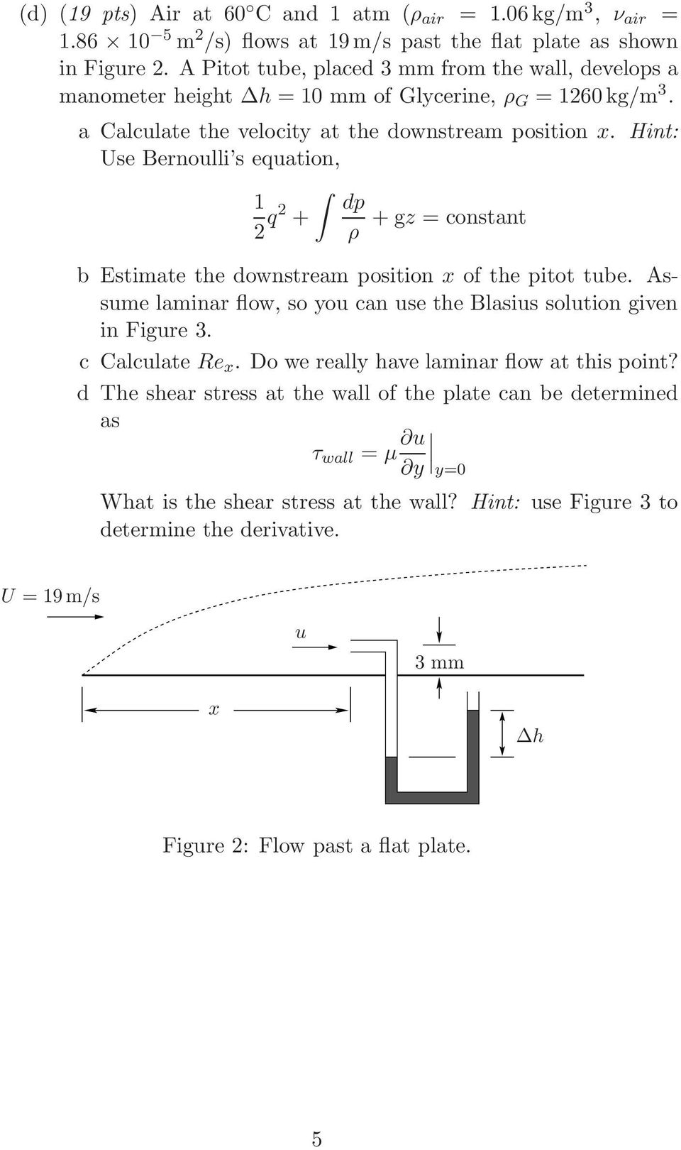 Hint: Use Bernoulli s equation, 1 dp 2 q2 + + gz = constant ρ b Estimate the downstream position x of the pitot tube. Assume laminar flow, so you can use the Blasius solution given in Figure 3.