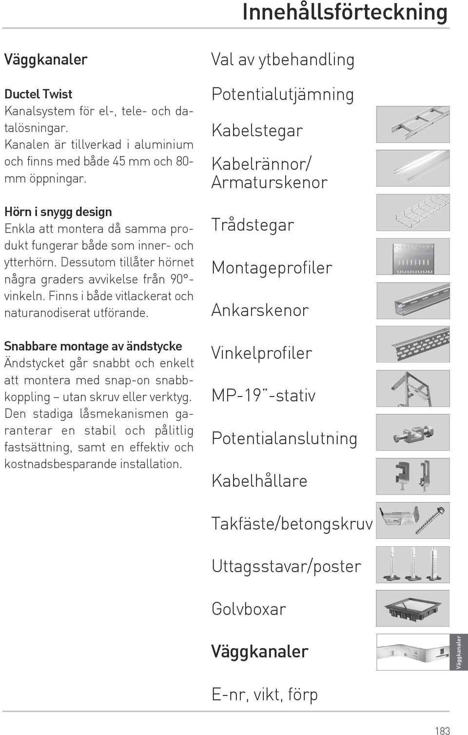 Finns i både vitlackerat och naturanodiserat utförande. Snabbare montage av ändstycke Ändstycket går snabbt och enkelt att montera med snap-on snabbkoppling utan skruv eller verktyg.