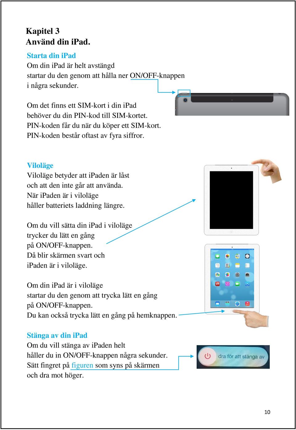 Viloläge Viloläge betyder att ipaden är låst och att den inte går att använda. När ipaden är i viloläge håller batteriets laddning längre.